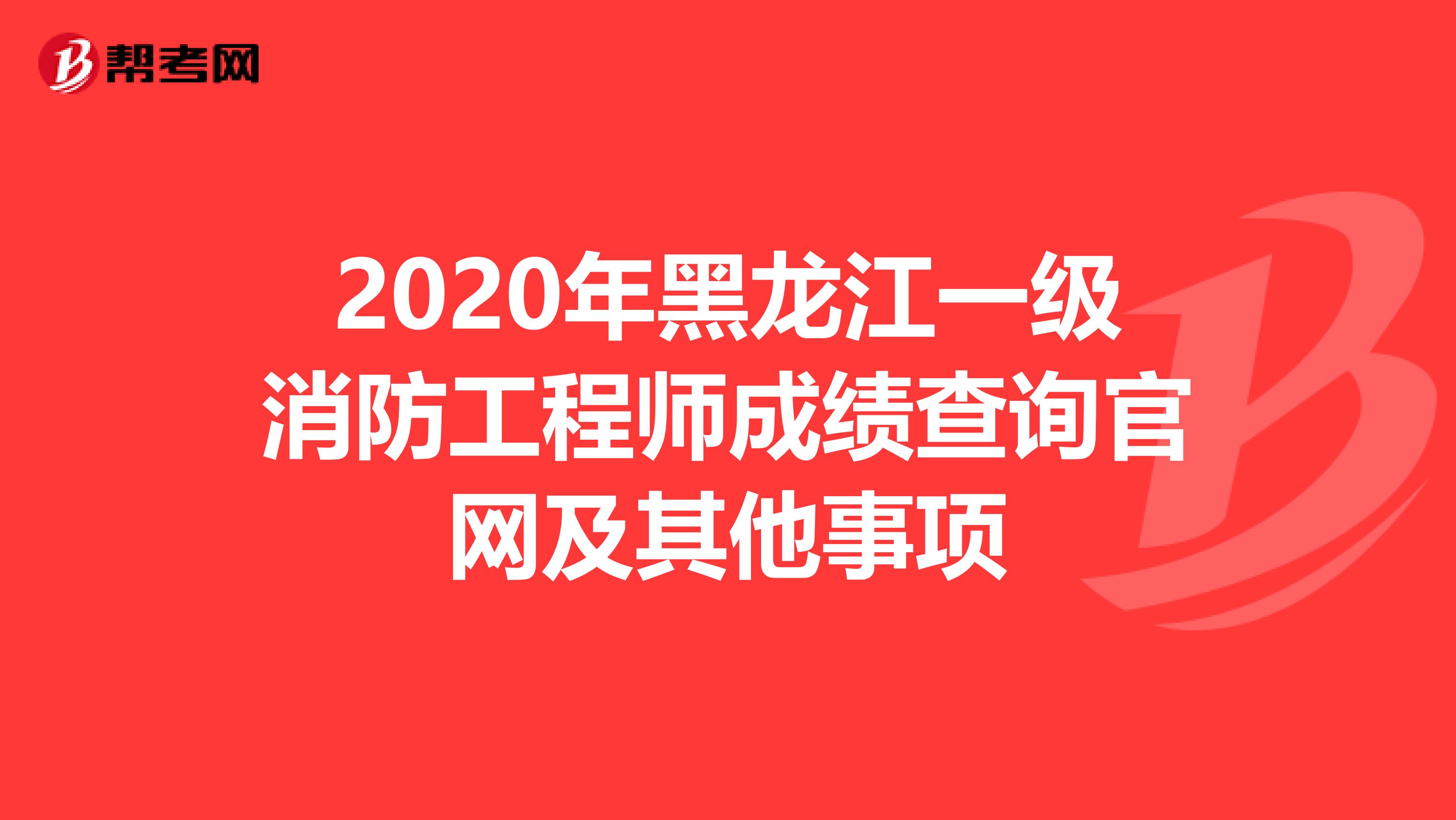 2020年黑龙江一级消防工程师成绩查询官网及其他事项