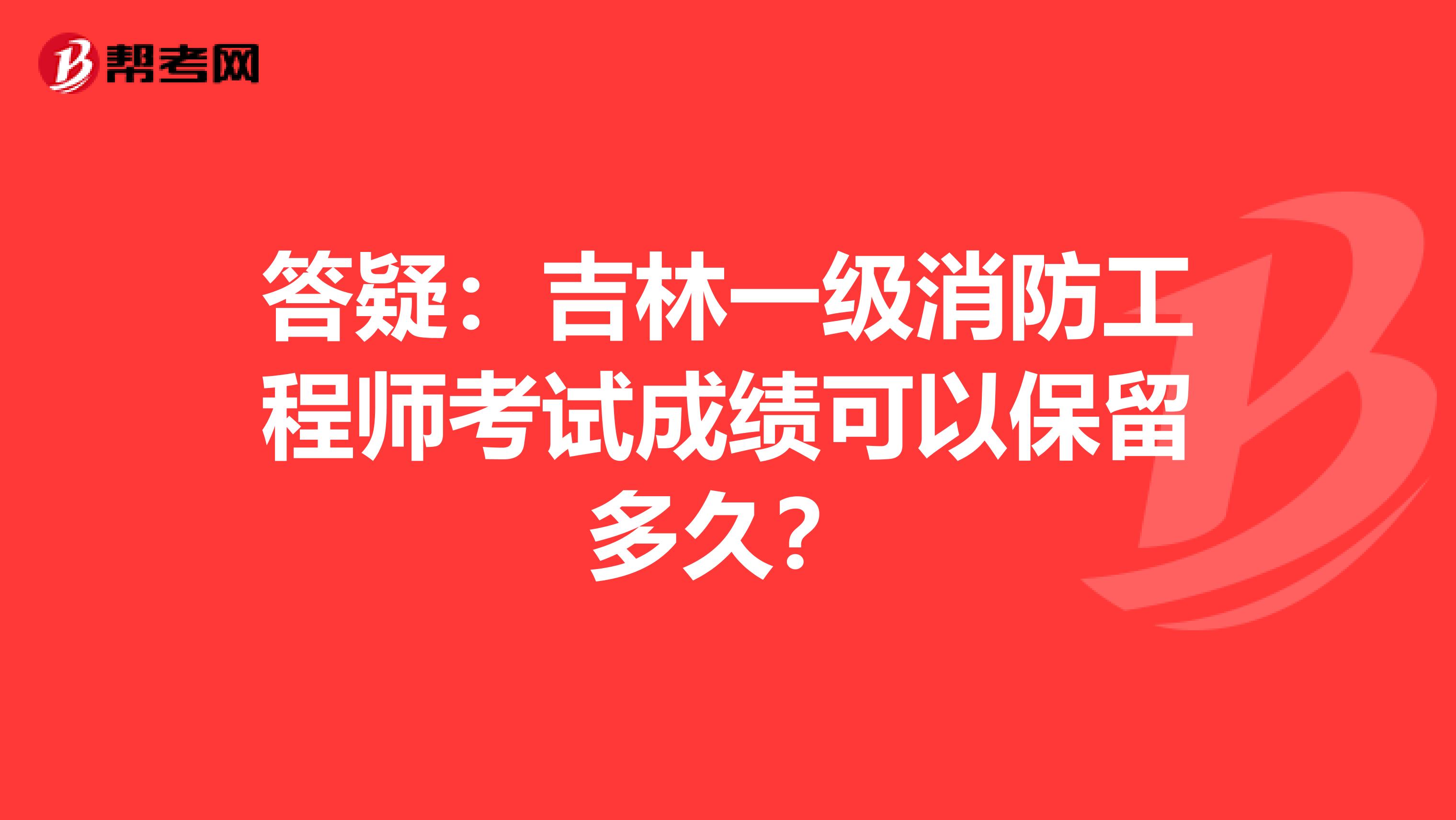 答疑：吉林一级消防工程师考试成绩可以保留多久？