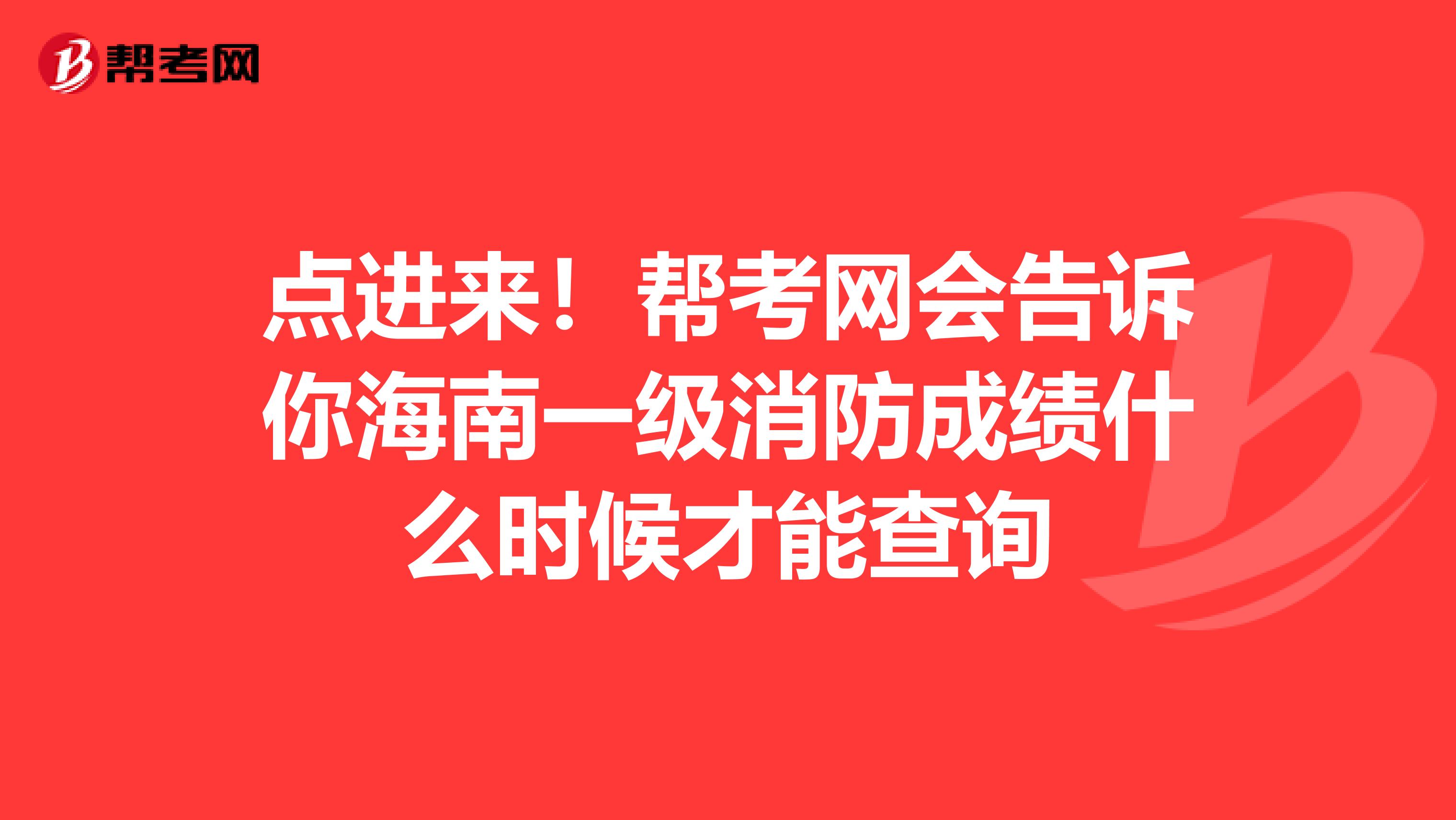 点进来！帮考网会告诉你海南一级消防成绩什么时候才能查询