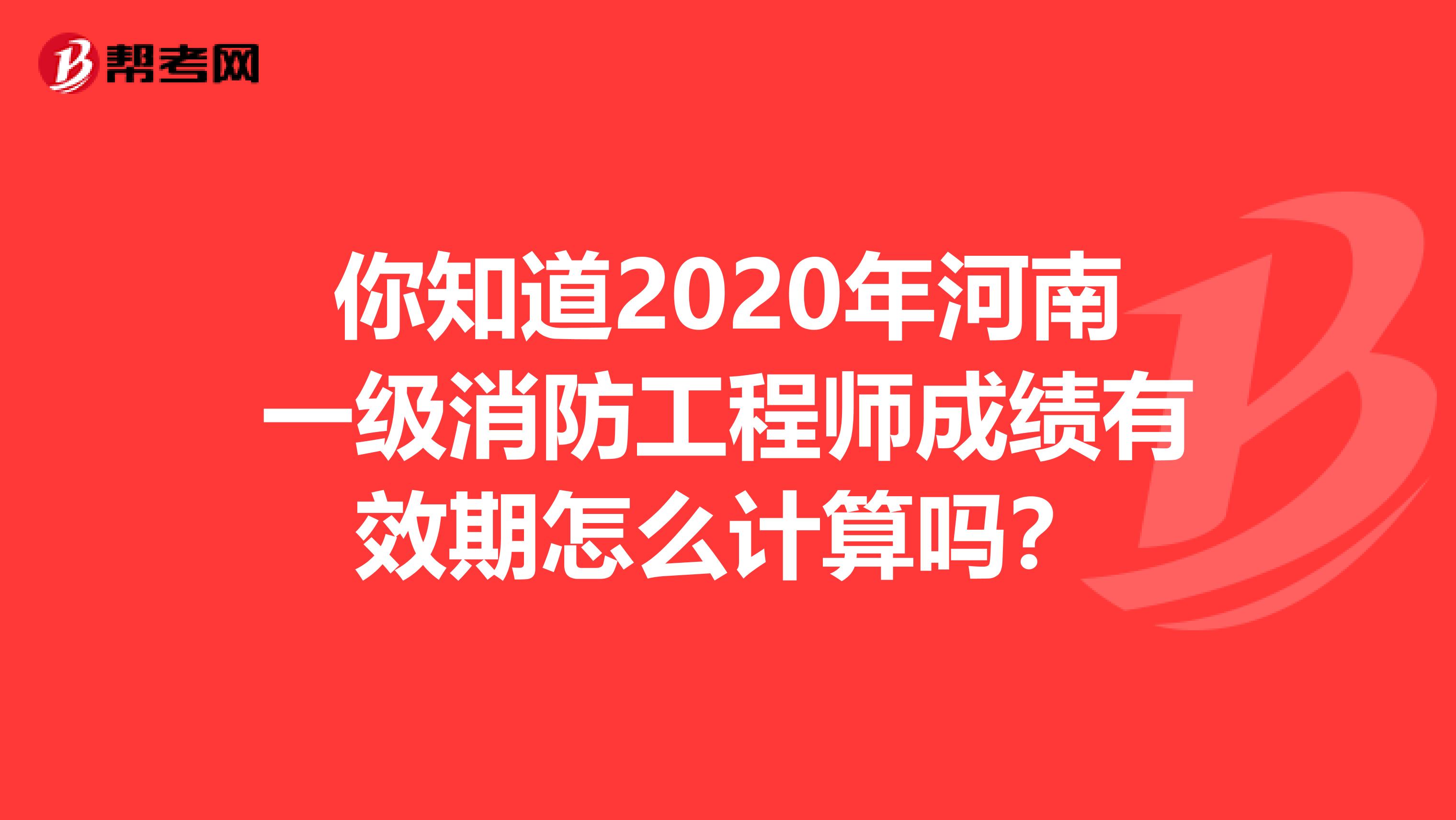 你知道2020年河南一级消防工程师成绩有效期怎么计算吗？