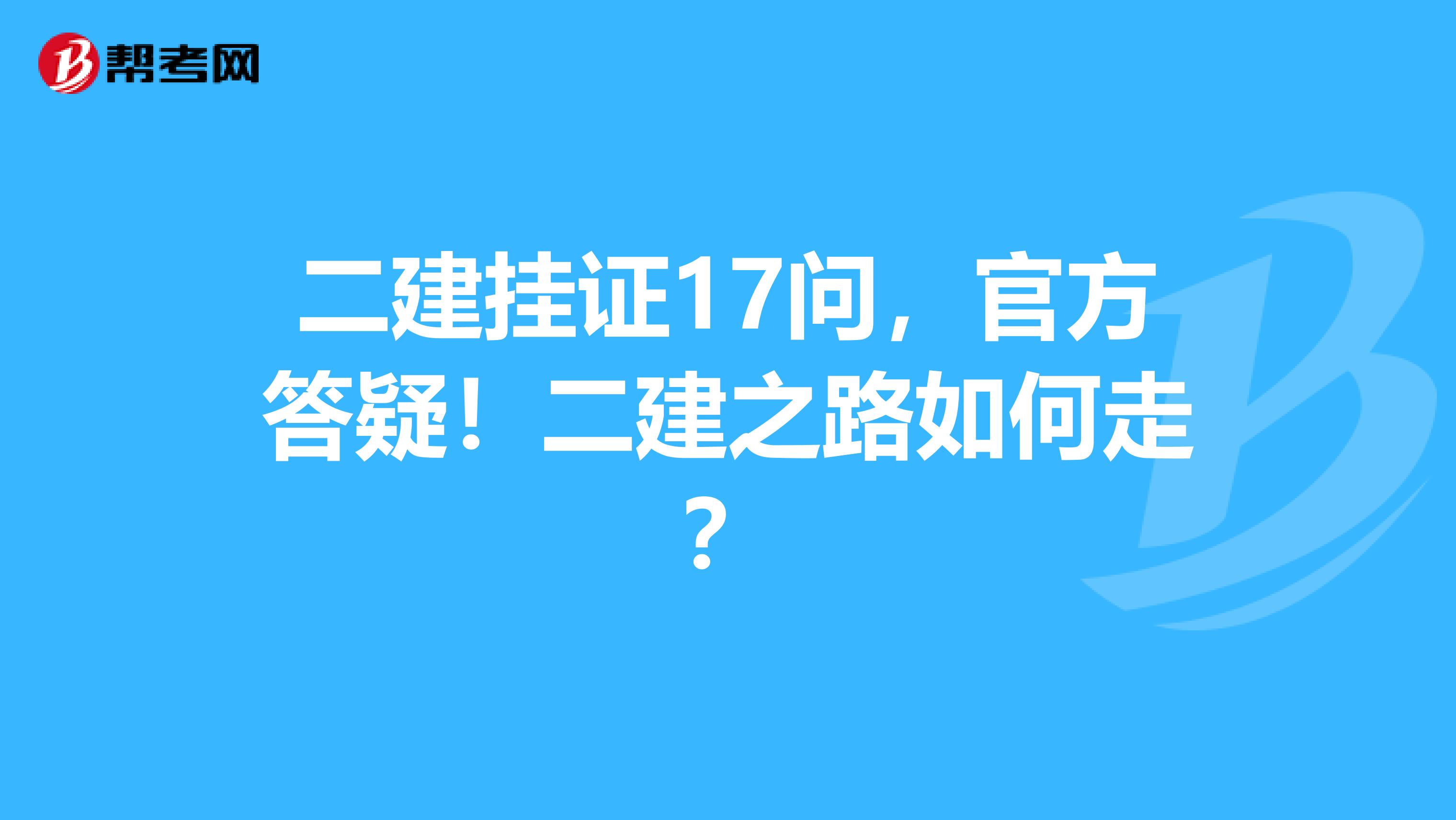 二建挂证17问，官方答疑！二建之路如何走？