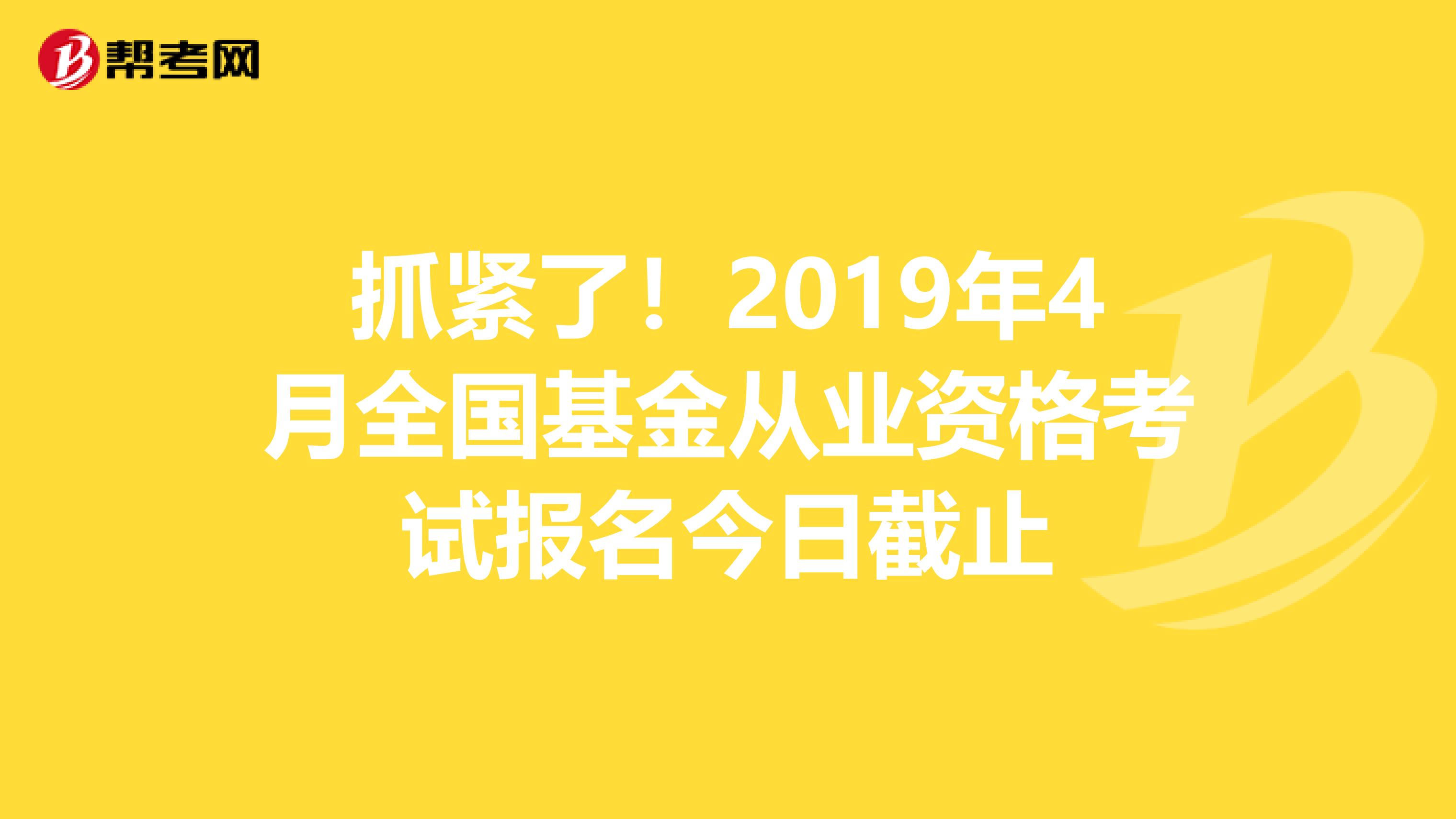 抓紧了！2019年4月全国基金从业资格考试报名今日截止