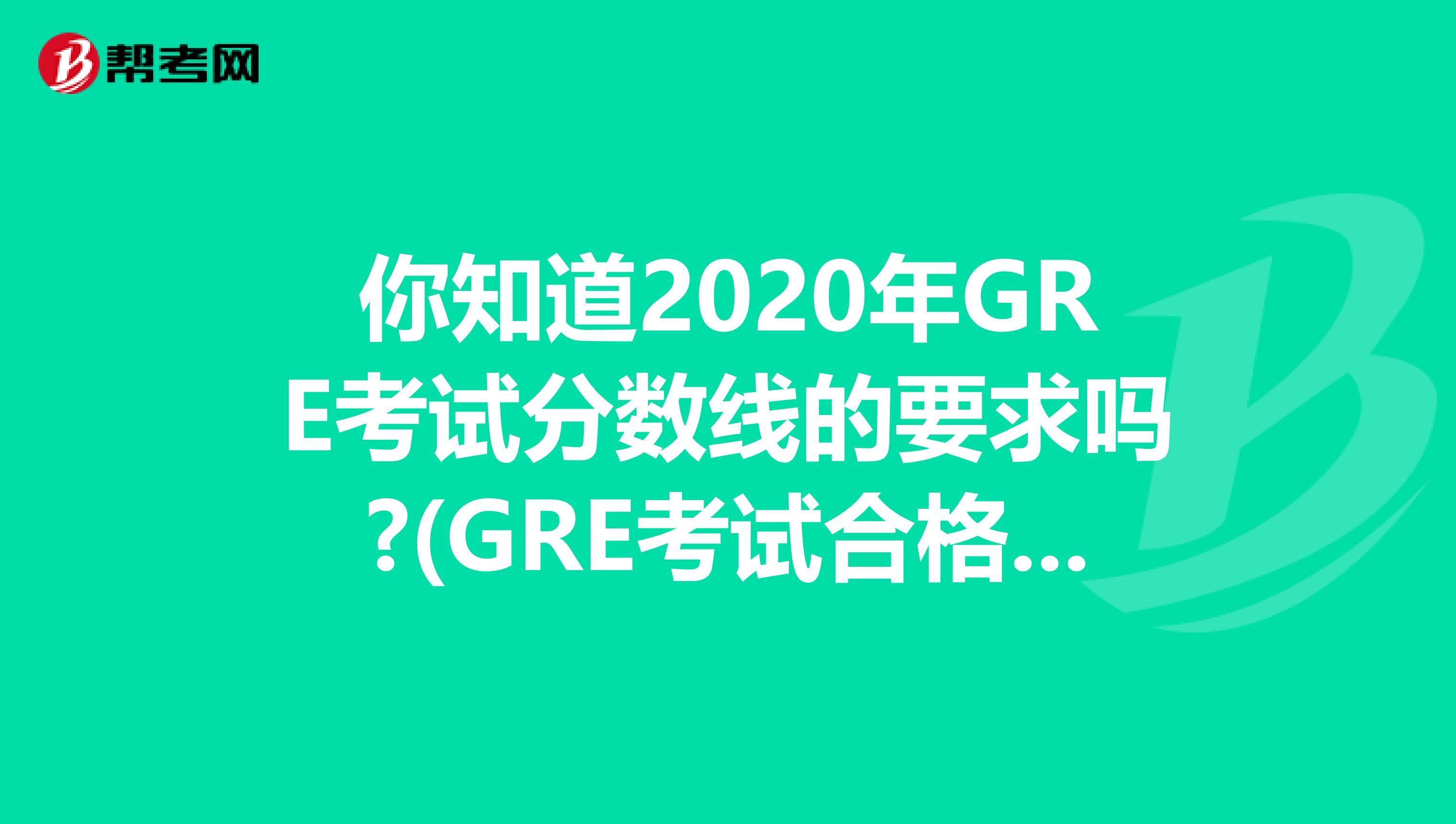 你知道2020年GRE考试分数线的要求吗?(GRE考试合格标准)