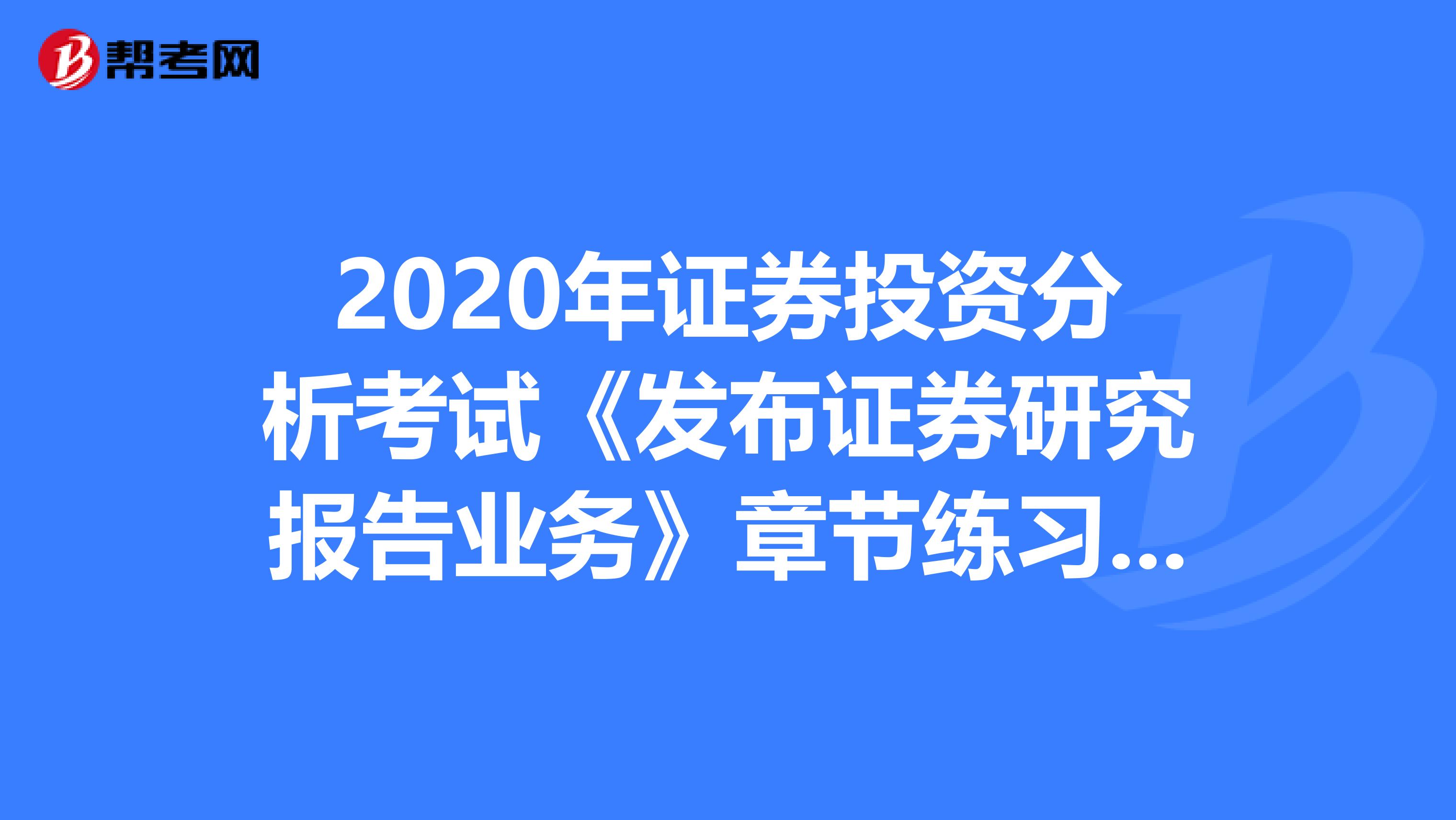 2020年证券投资分析考试《发布证券研究报告业务》章节练习题精选