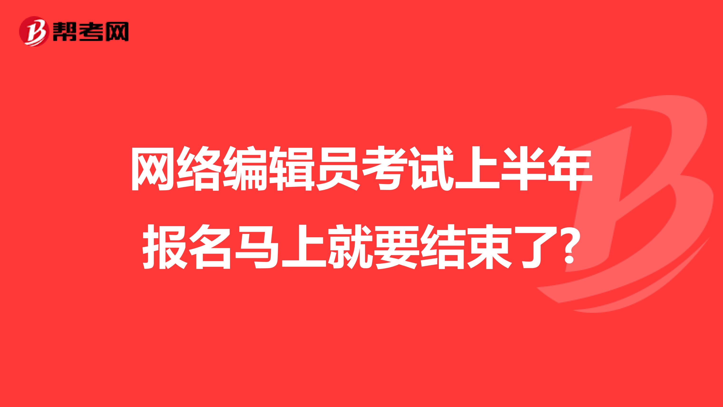 网络编辑员考试上半年报名马上就要结束了?