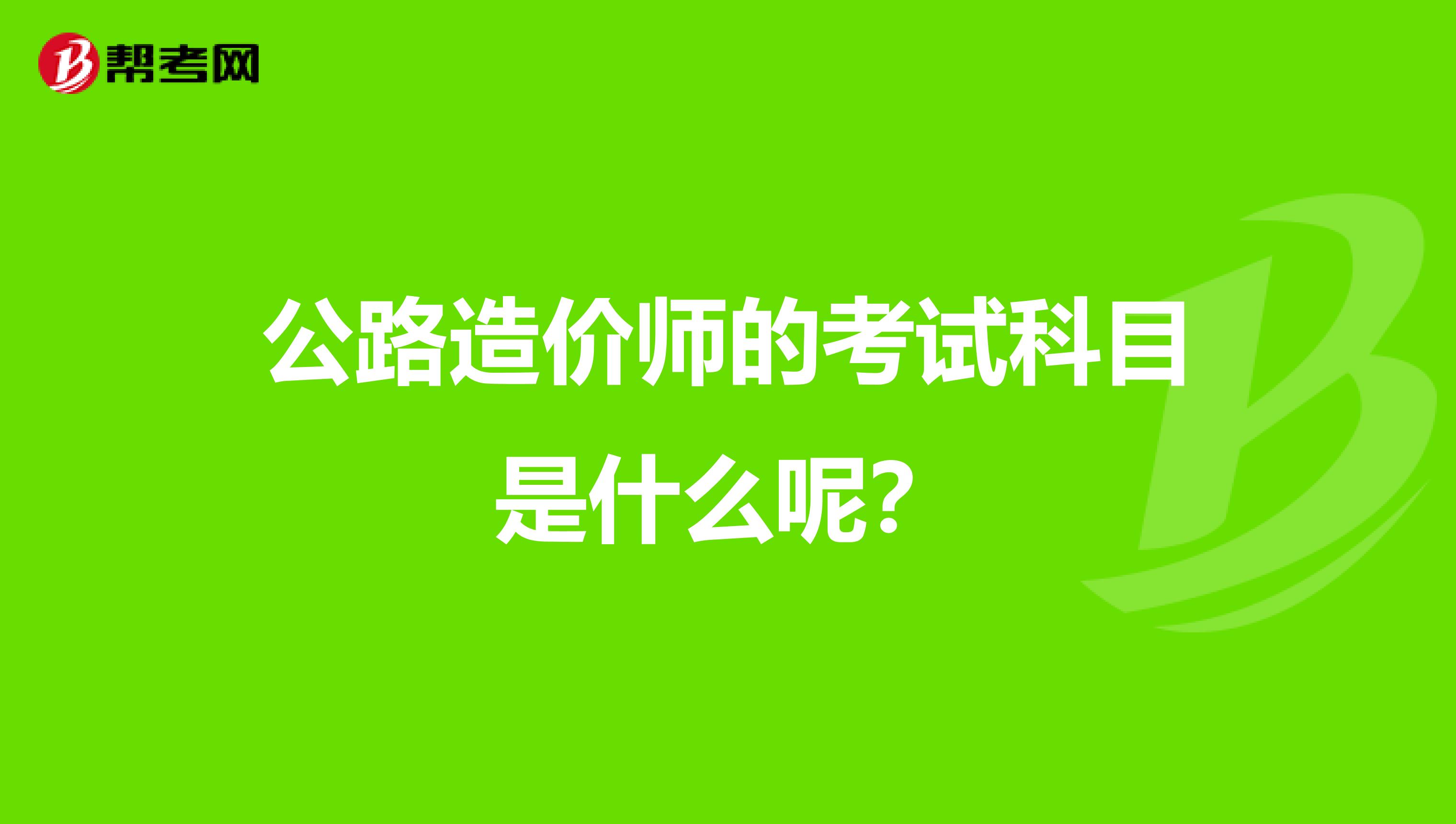 公路造价师的考试科目是什么呢？