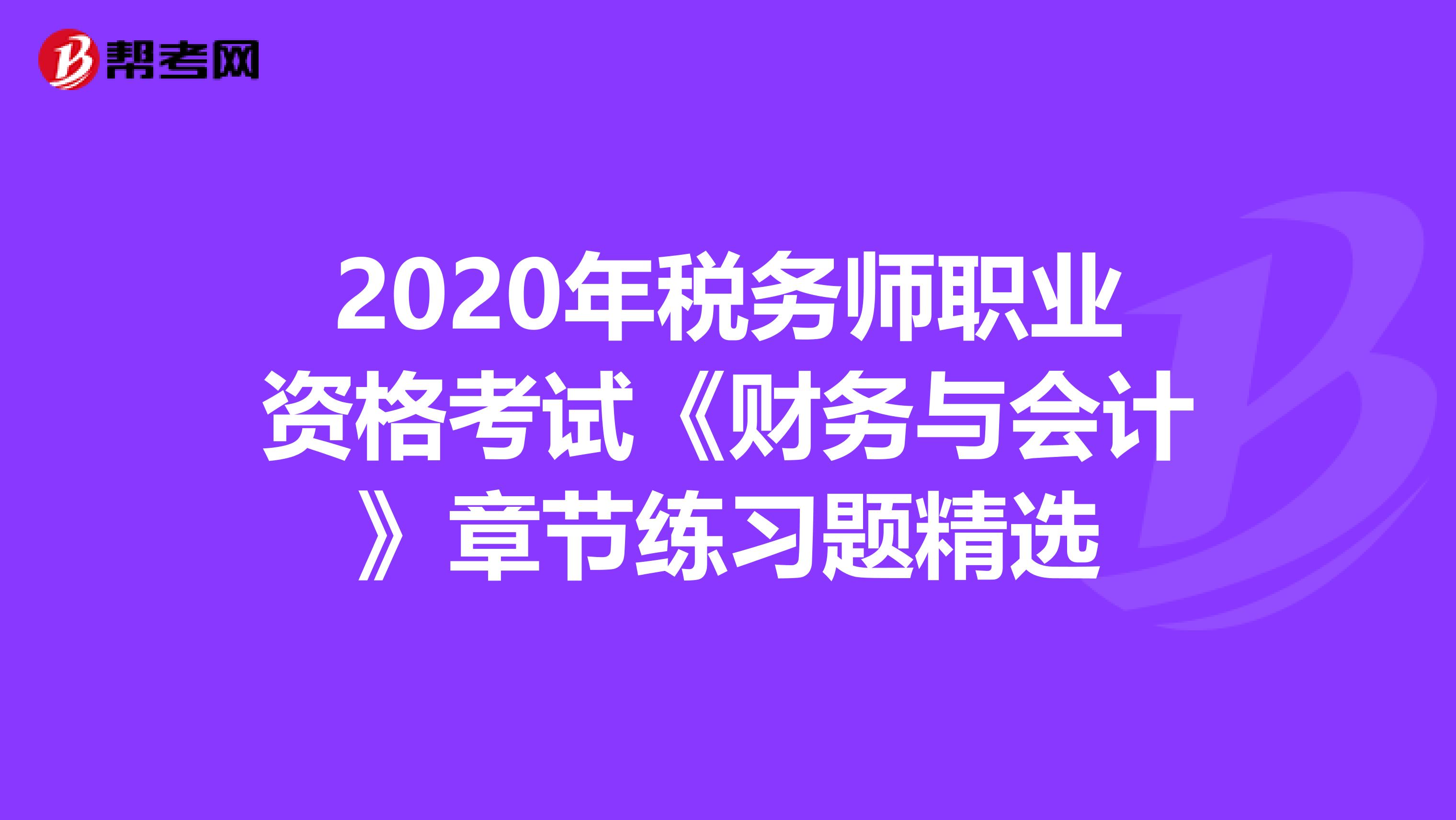2020年税务师职业资格考试《财务与会计》章节练习题精选