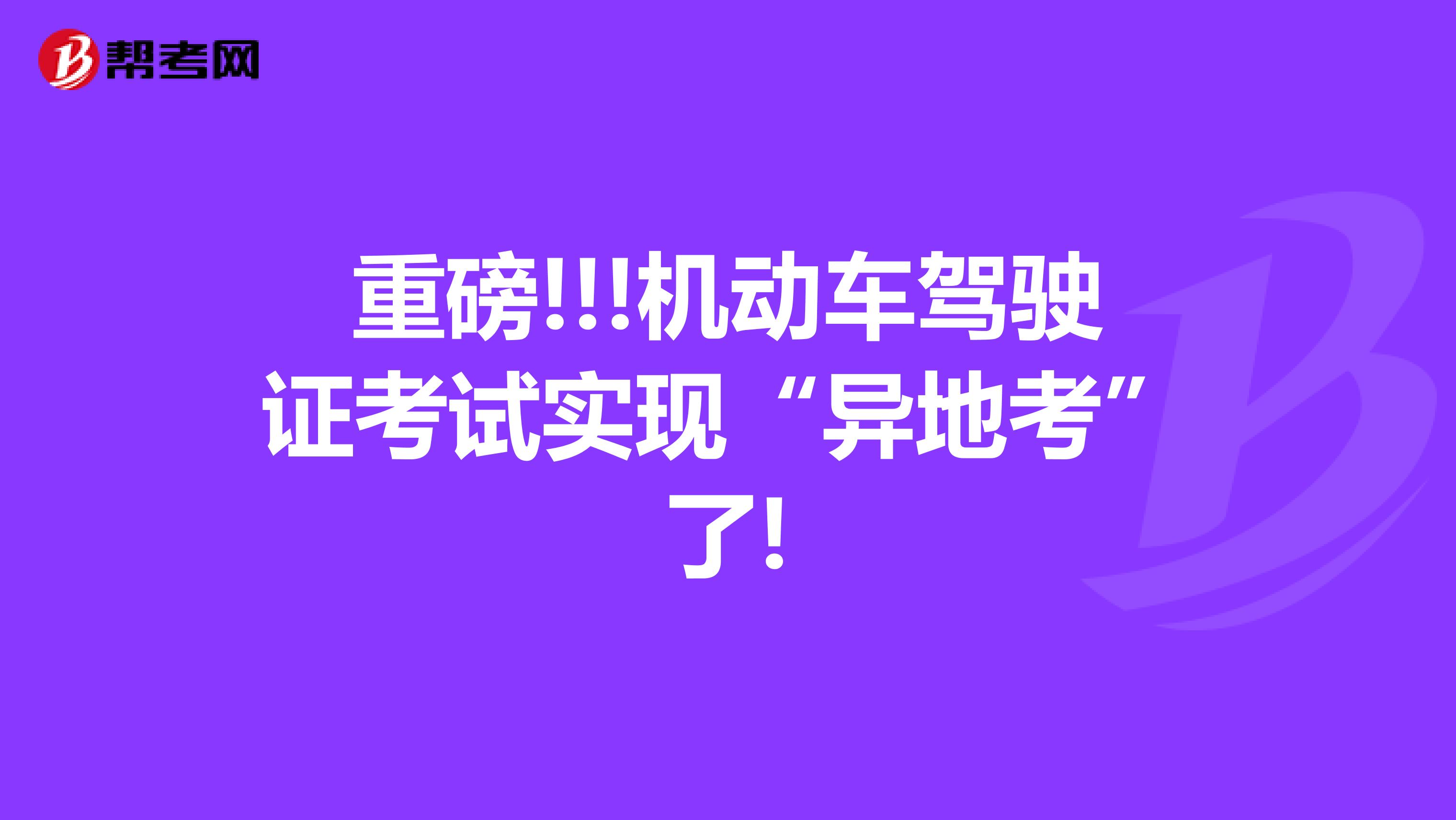 重磅!!!机动车驾驶证考试实现“异地考”了!