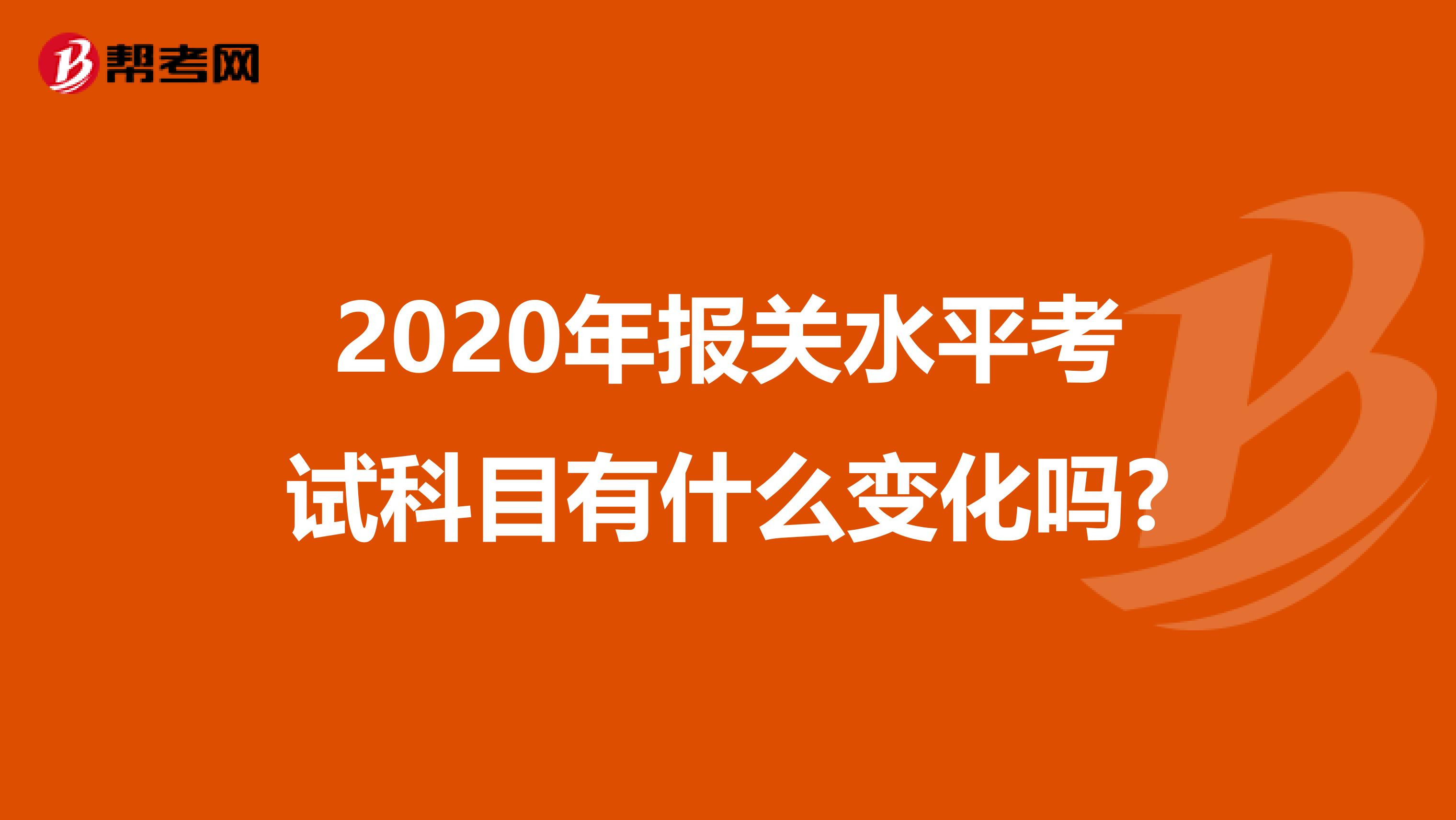 2020年报关水平考试科目有什么变化吗?