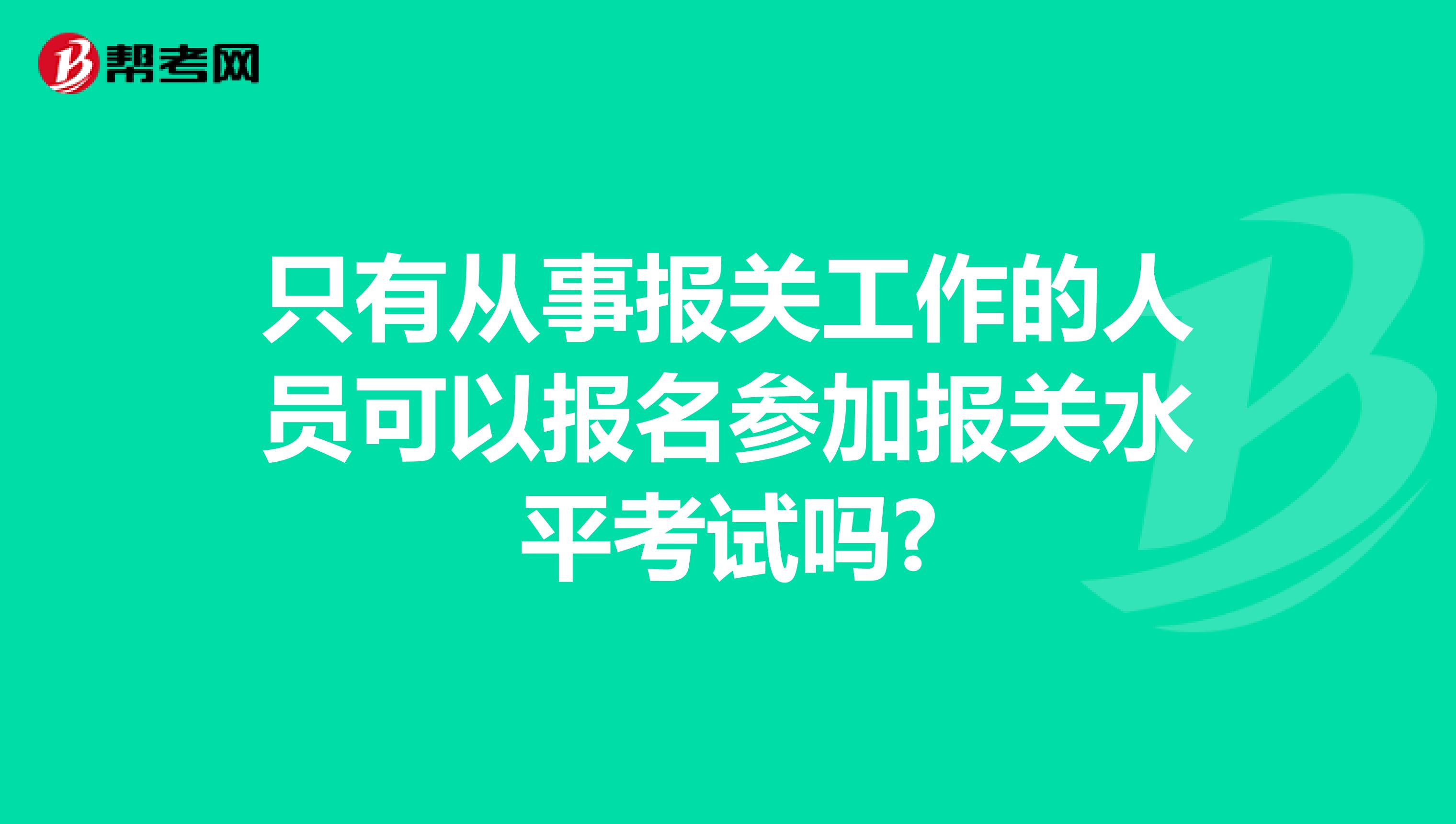 只有从事报关工作的人员可以报名参加报关水平考试吗?