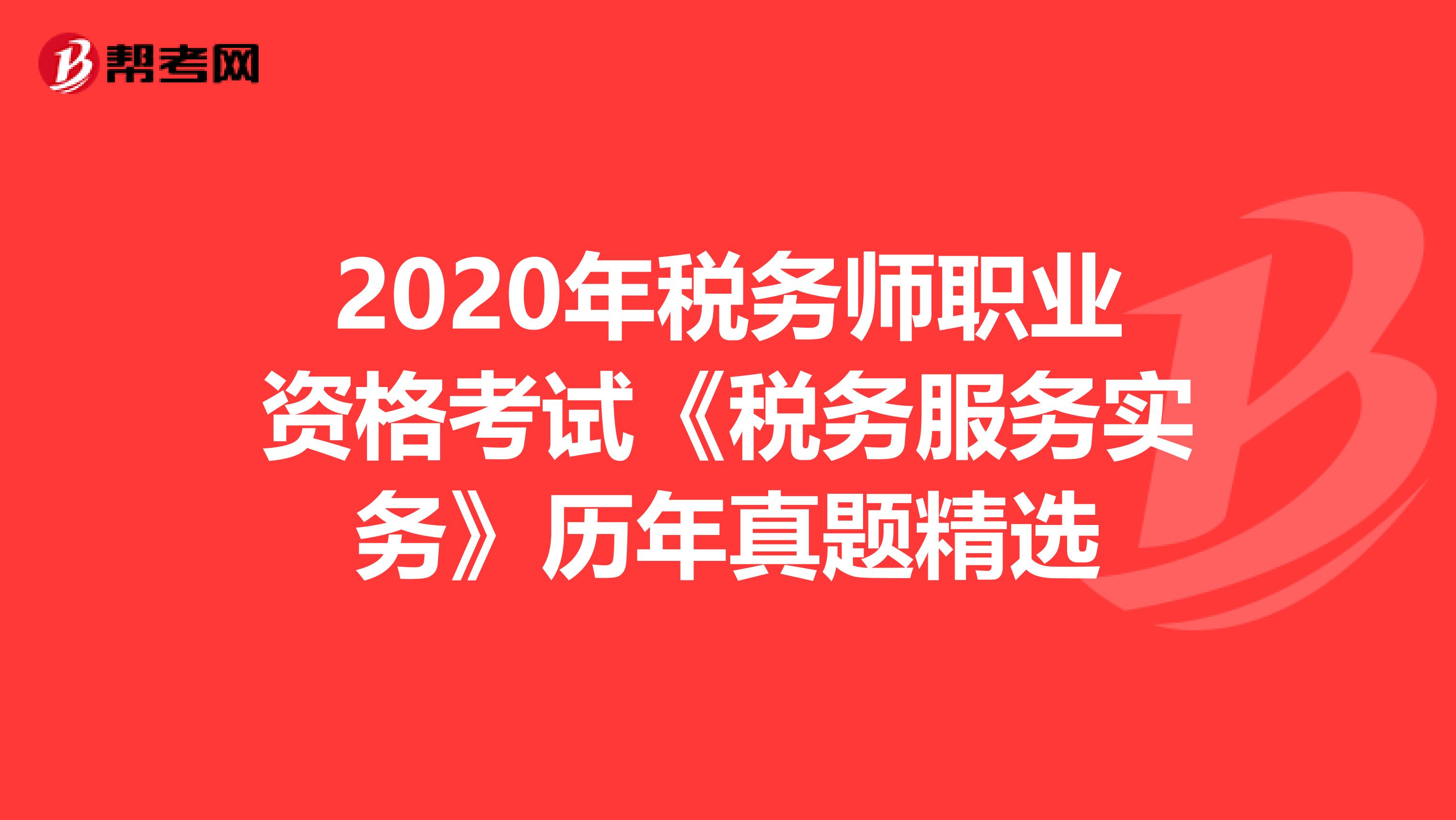 2020年税务师职业资格考试《税务服务实务》历年真题精选