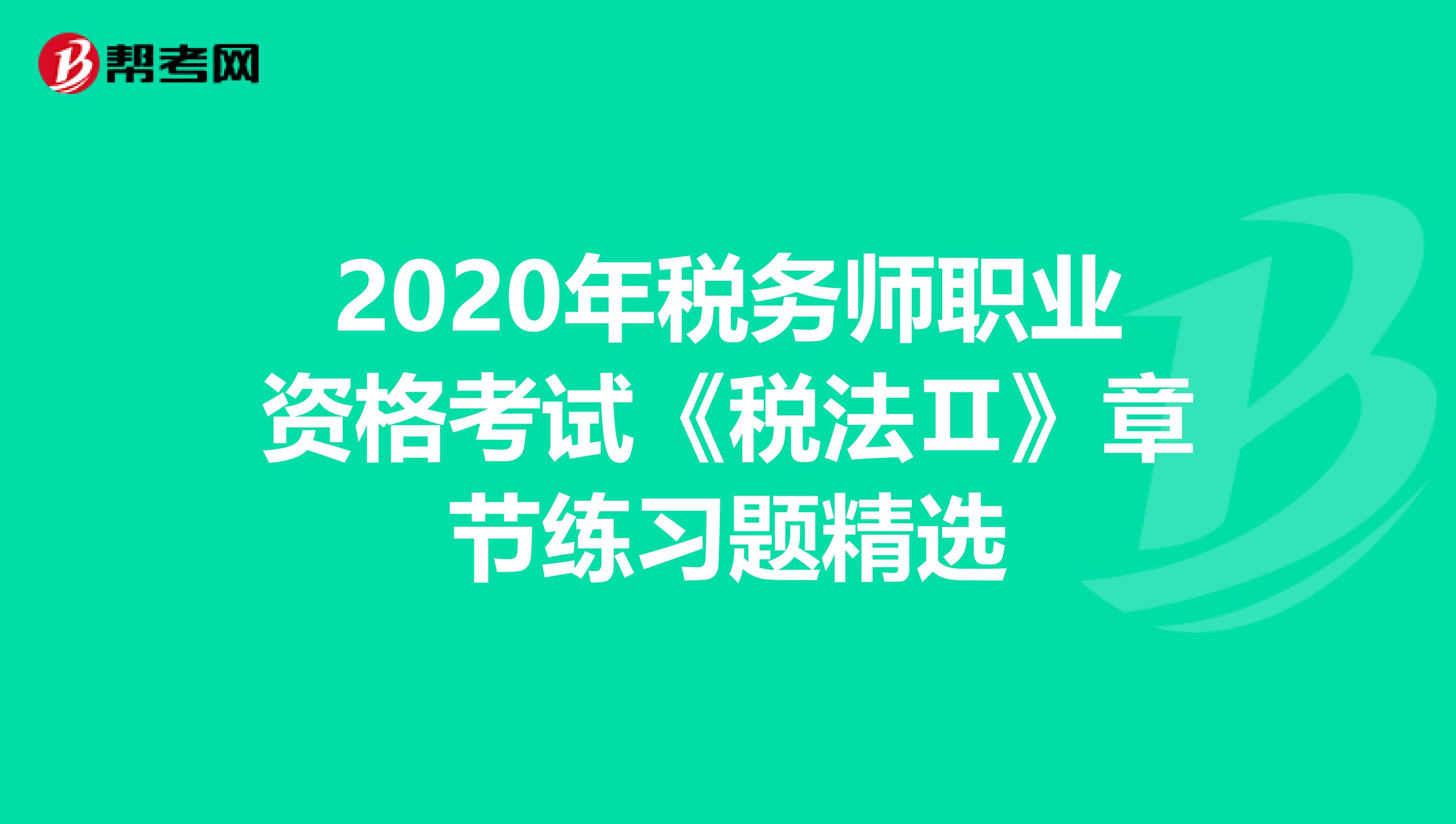 2020年税务师职业资格考试《税法Ⅱ》章节练习题精选