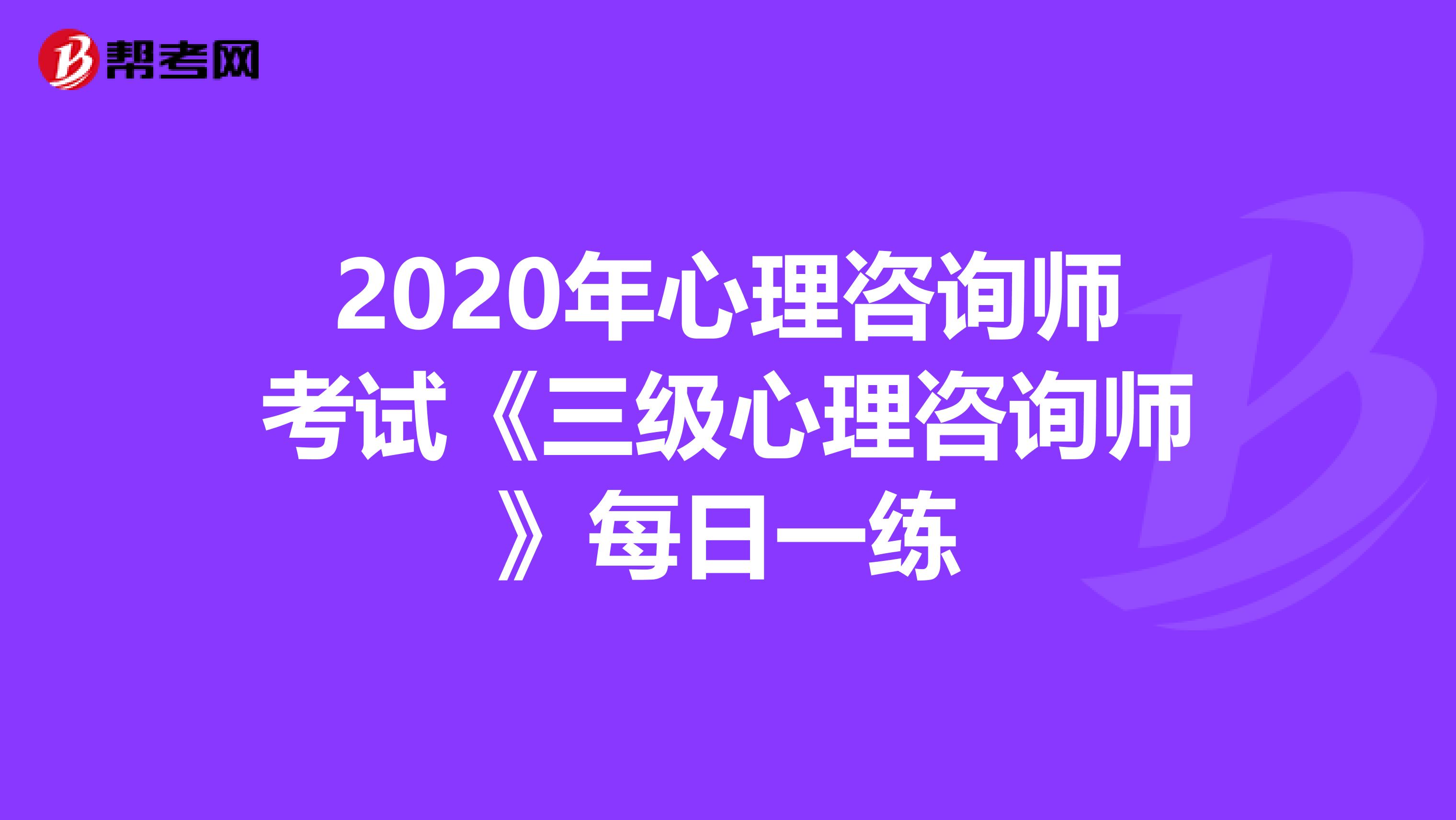 2020年心理咨询师考试《三级心理咨询师》每日一练