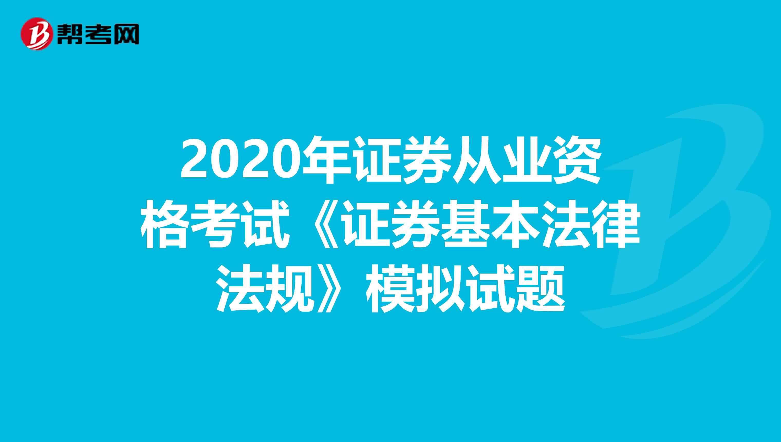 2020年证券从业资格考试《证券基本法律法规》模拟试题