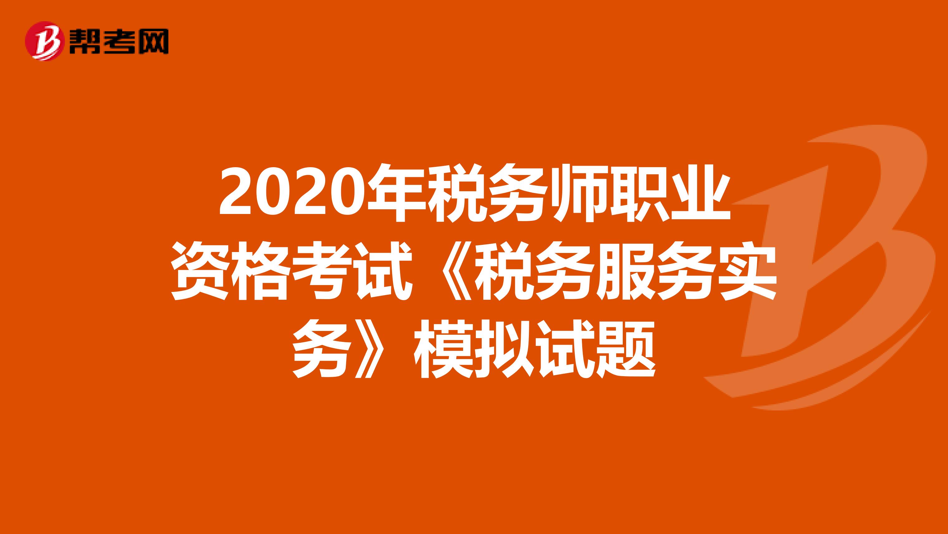 2020年税务师职业资格考试《税务服务实务》模拟试题