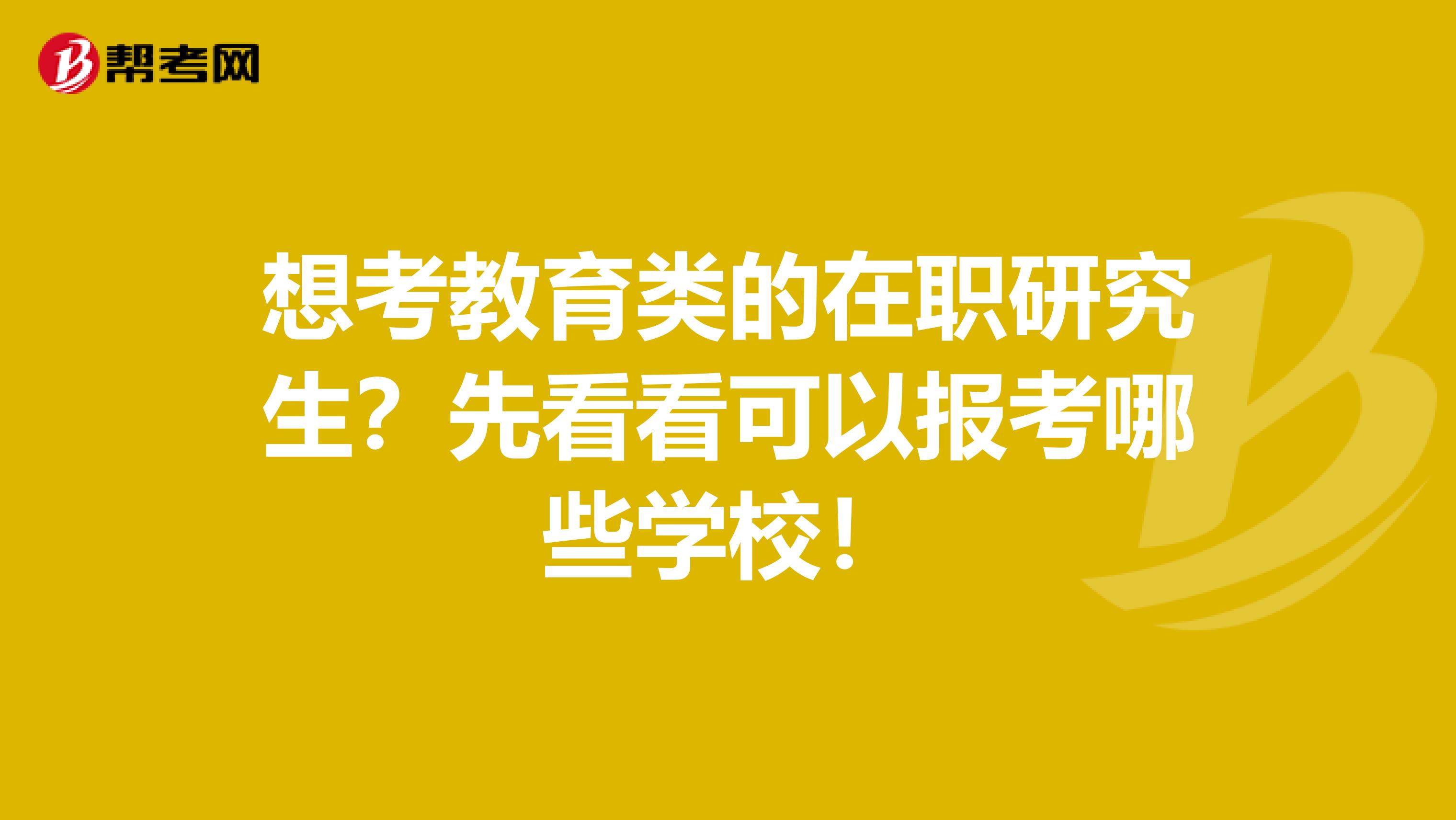 想考教育类的在职研究生？先看看可以报考哪些学校！