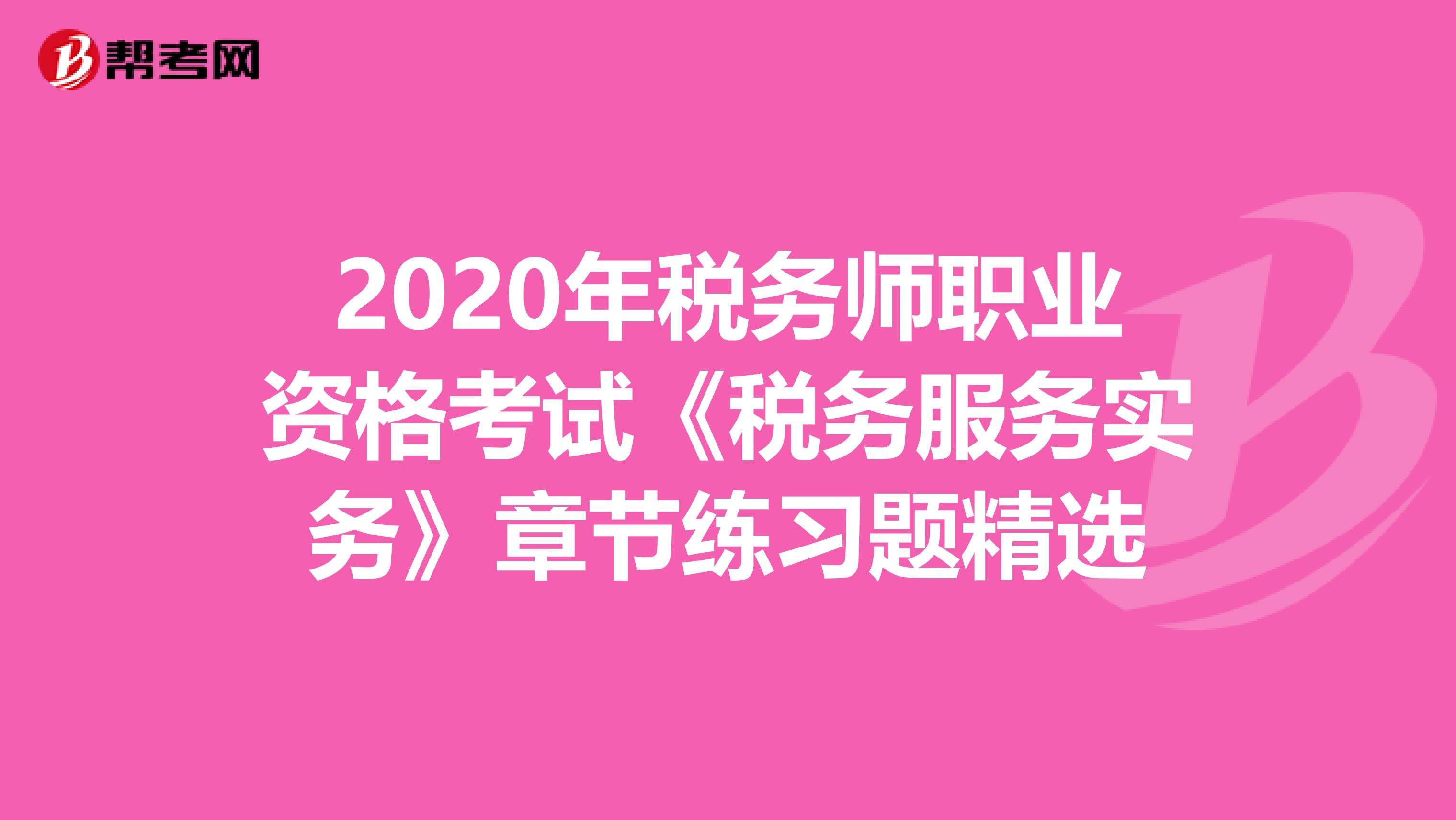 2020年稅務(wù)師職業(yè)資格考試《稅務(wù)服務(wù)實(shí)務(wù)》章節(jié)練習(xí)題精選