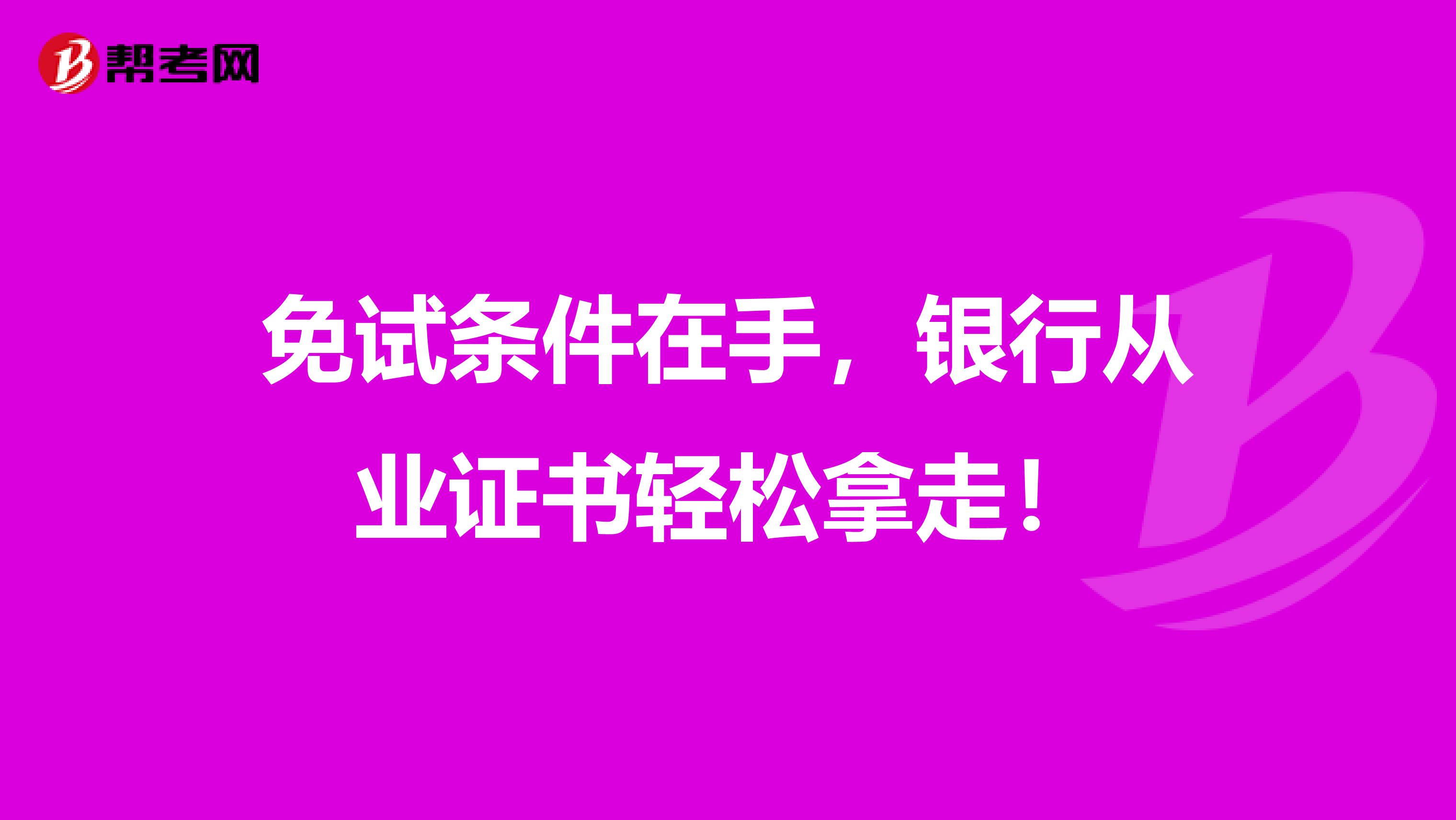 免试条件在手，银行从业证书轻松拿走！