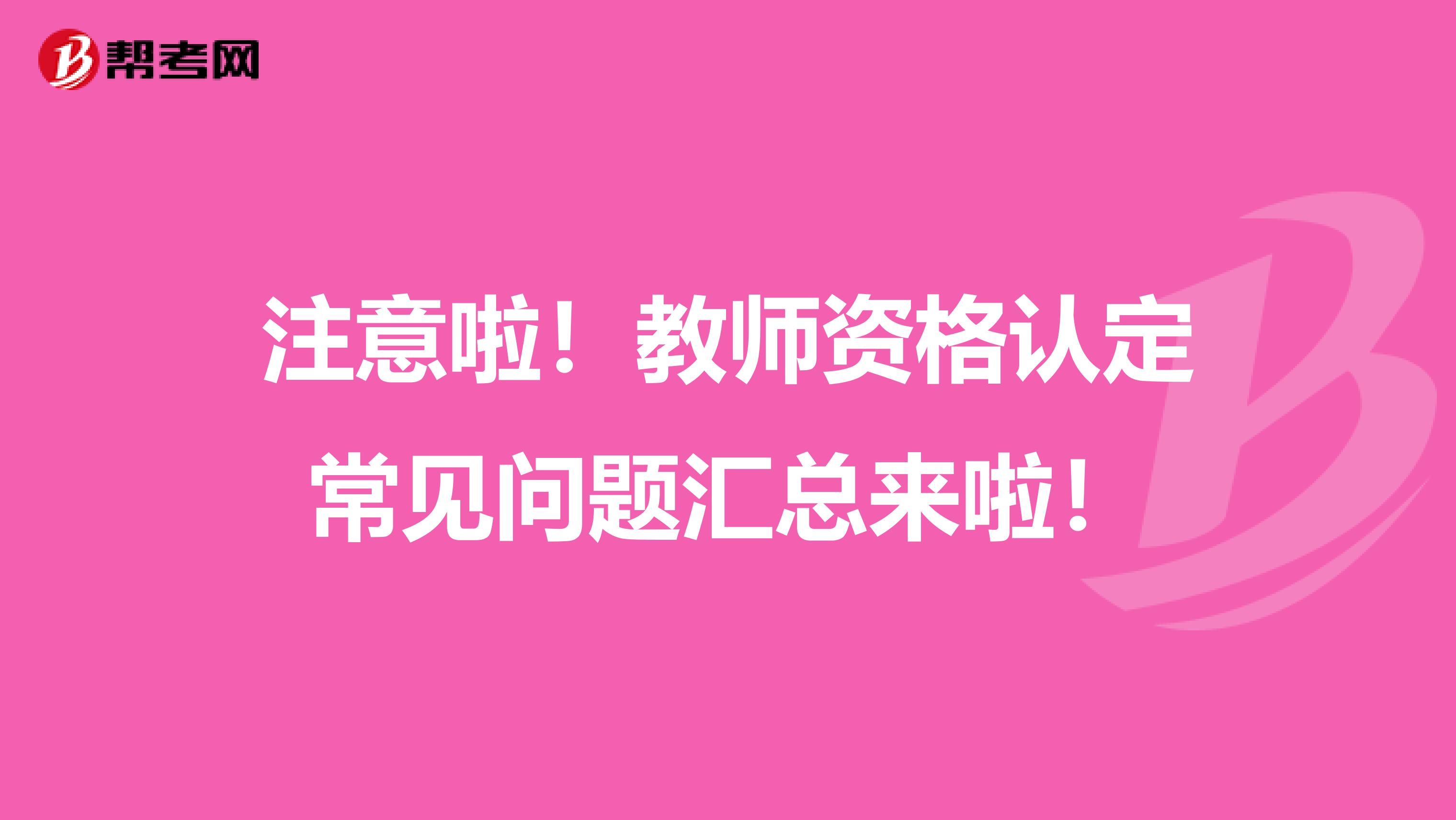 注意啦！教师资格认定常见问题汇总来啦！