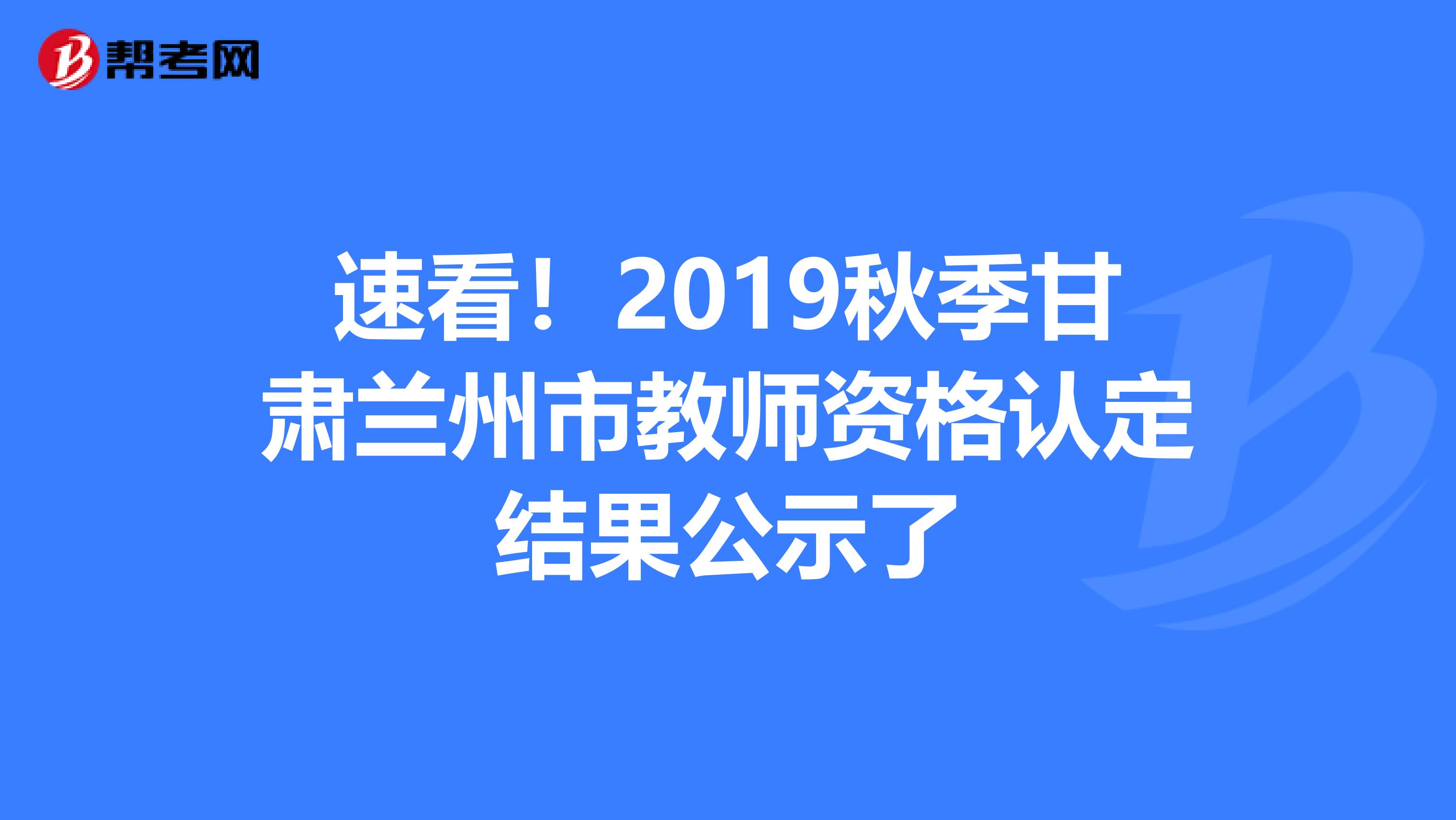 速看！2019秋季甘肃兰州市教师资格认定结果公示了