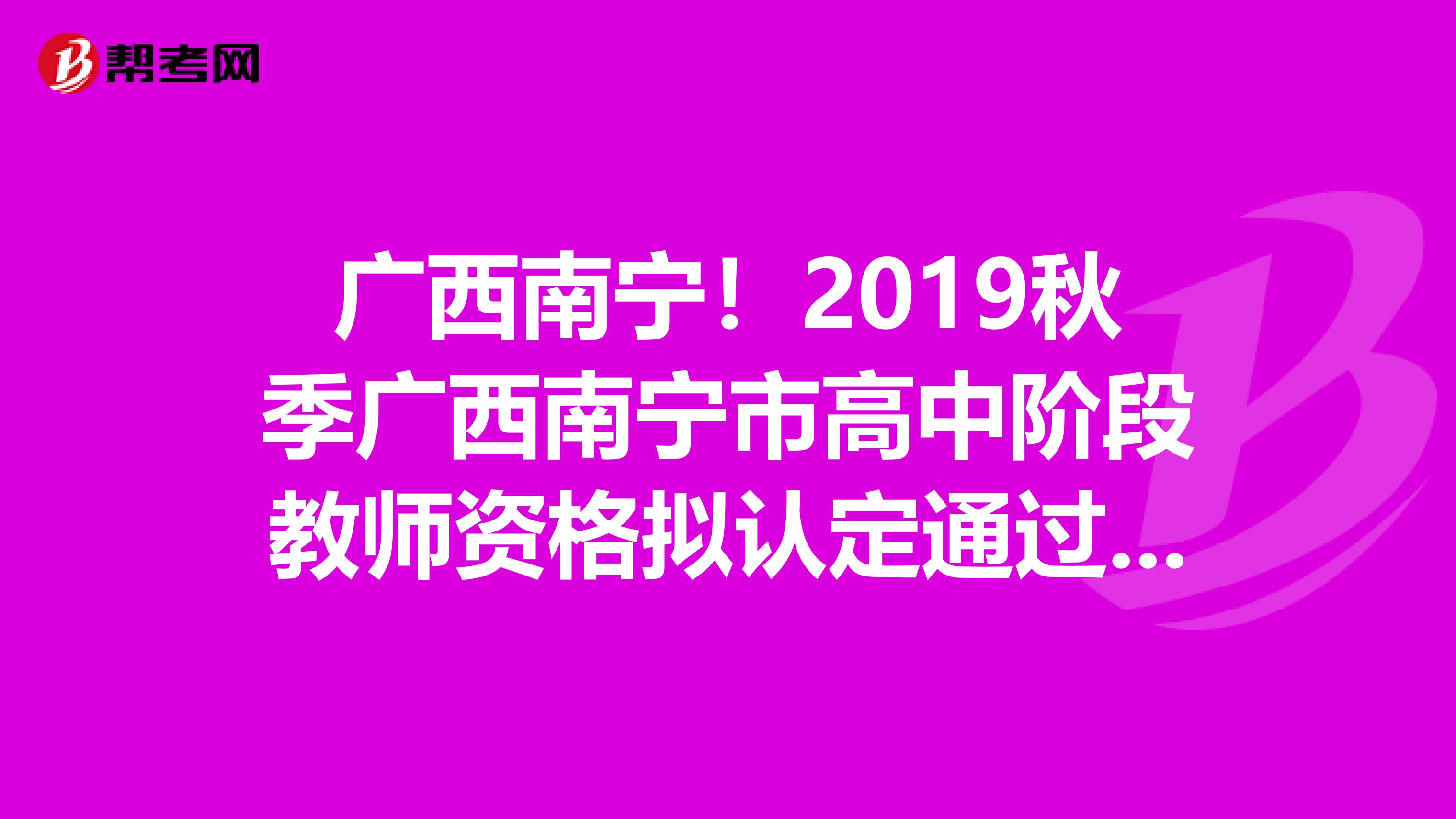 广西南宁！2019秋季广西南宁市高中阶段教师资格拟认定通过人员名单