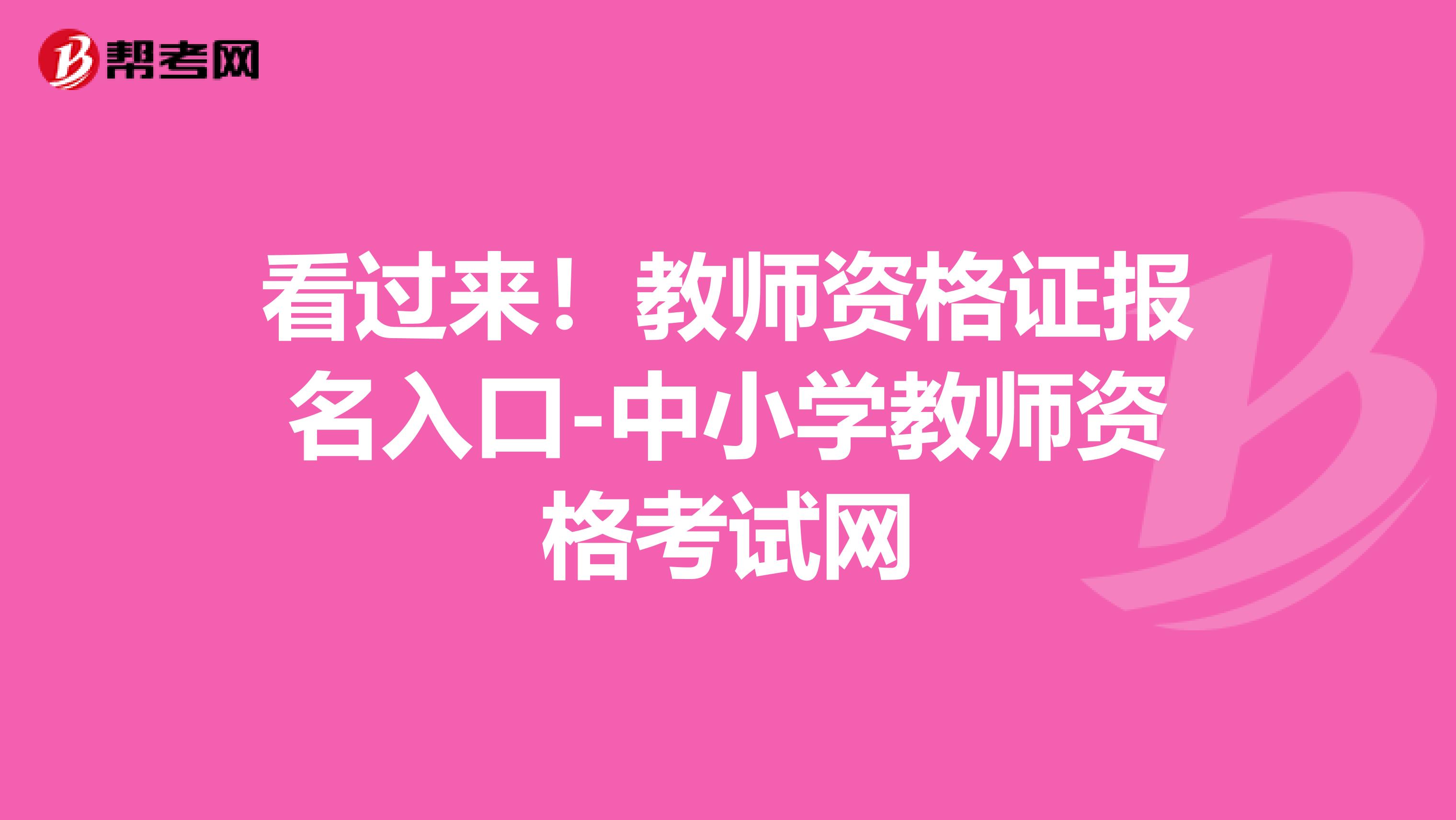 看过来！教师资格证报名入口-中小学教师资格考试网