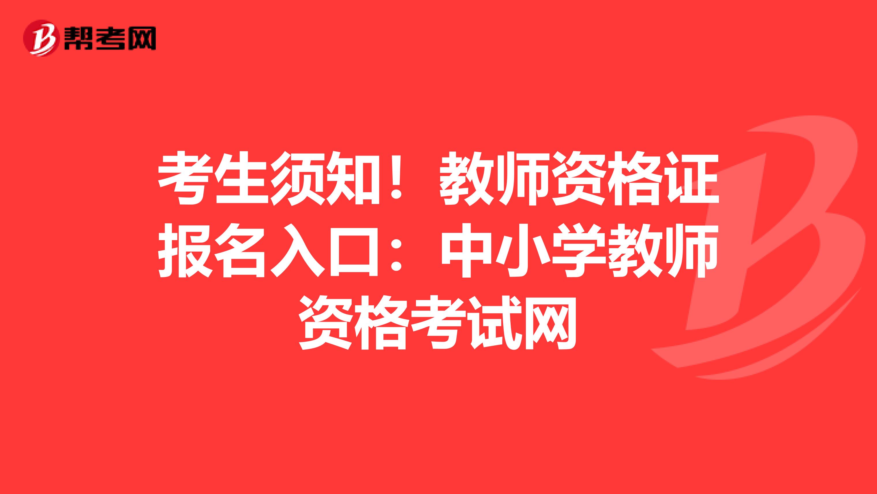 考生须知！教师资格证报名入口：中小学教师资格考试网