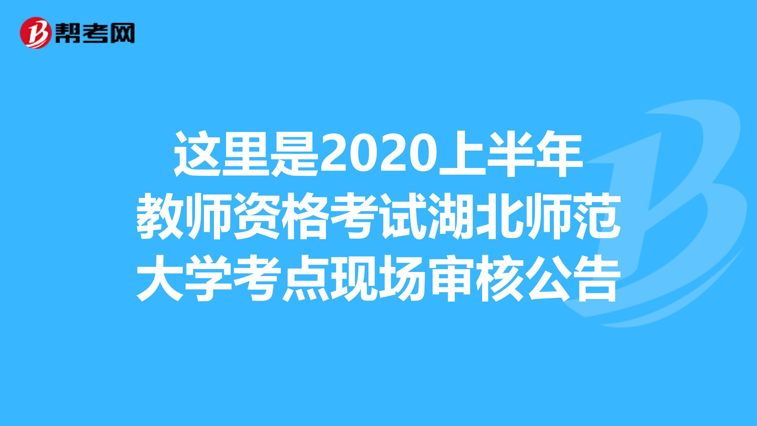 这里是2020上半年教师资格考试湖北师范大学考点现场审核公告