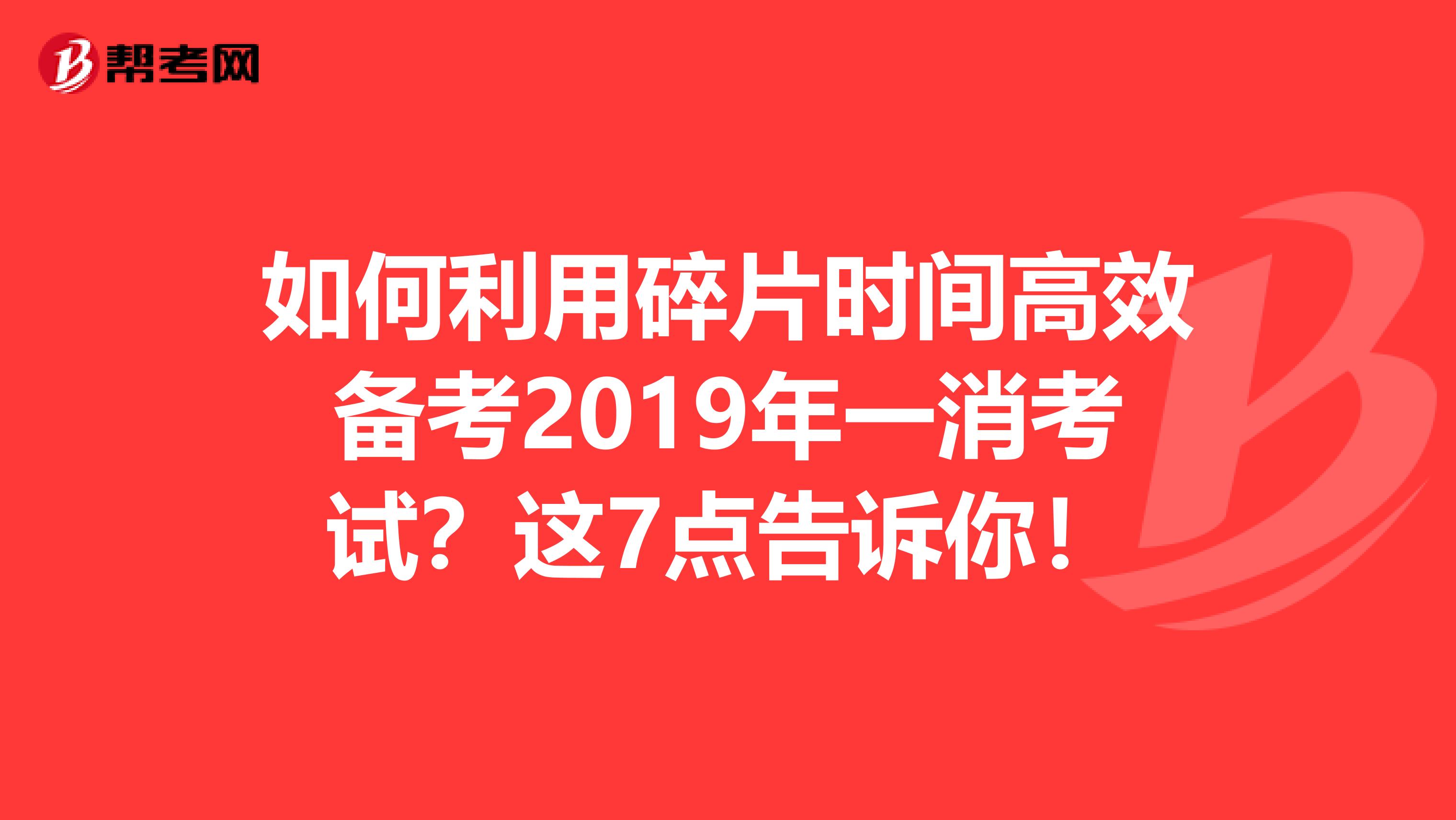 如何利用碎片时间高效备考2019年一消考试？这7点告诉你！