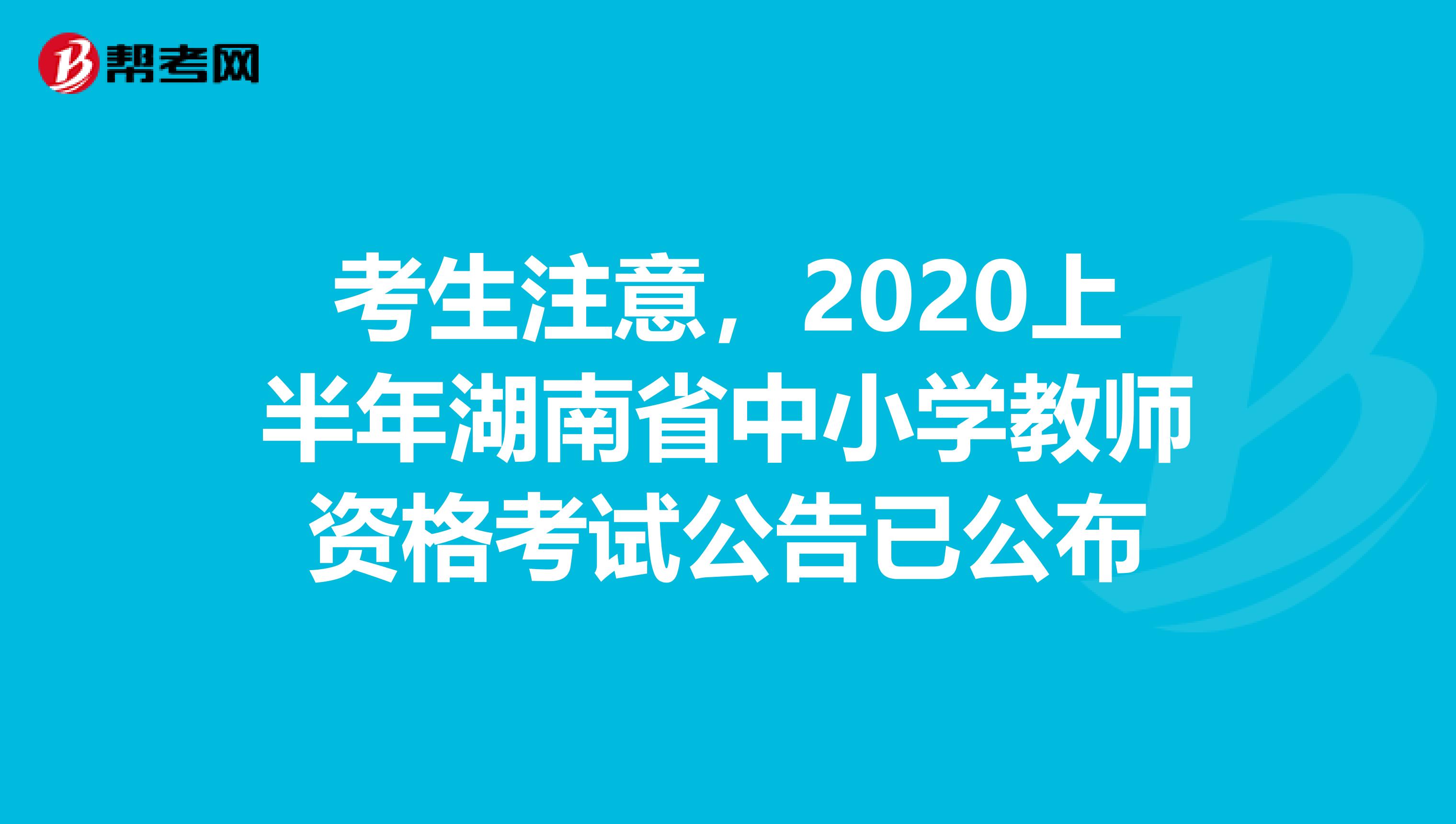 考生注意，2020上半年湖南省中小学教师资格考试公告已公布