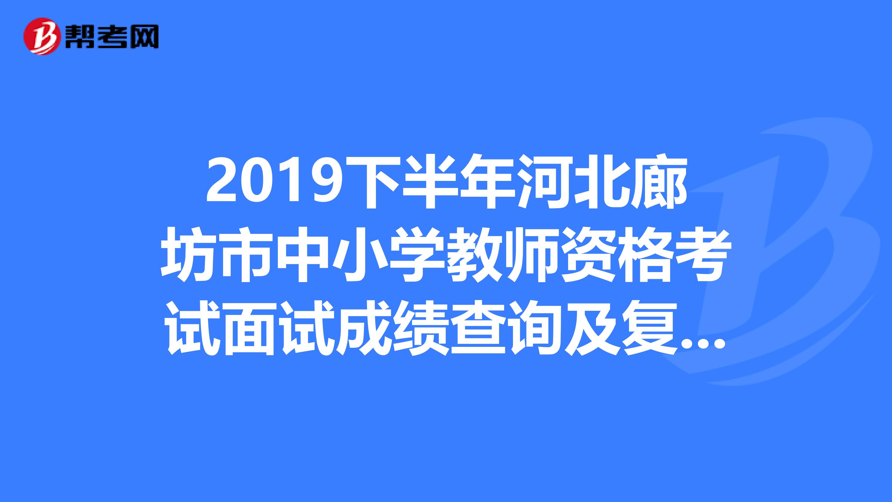 2019下半年河北廊坊市中小学教师资格考试面试成绩查询及复核通知