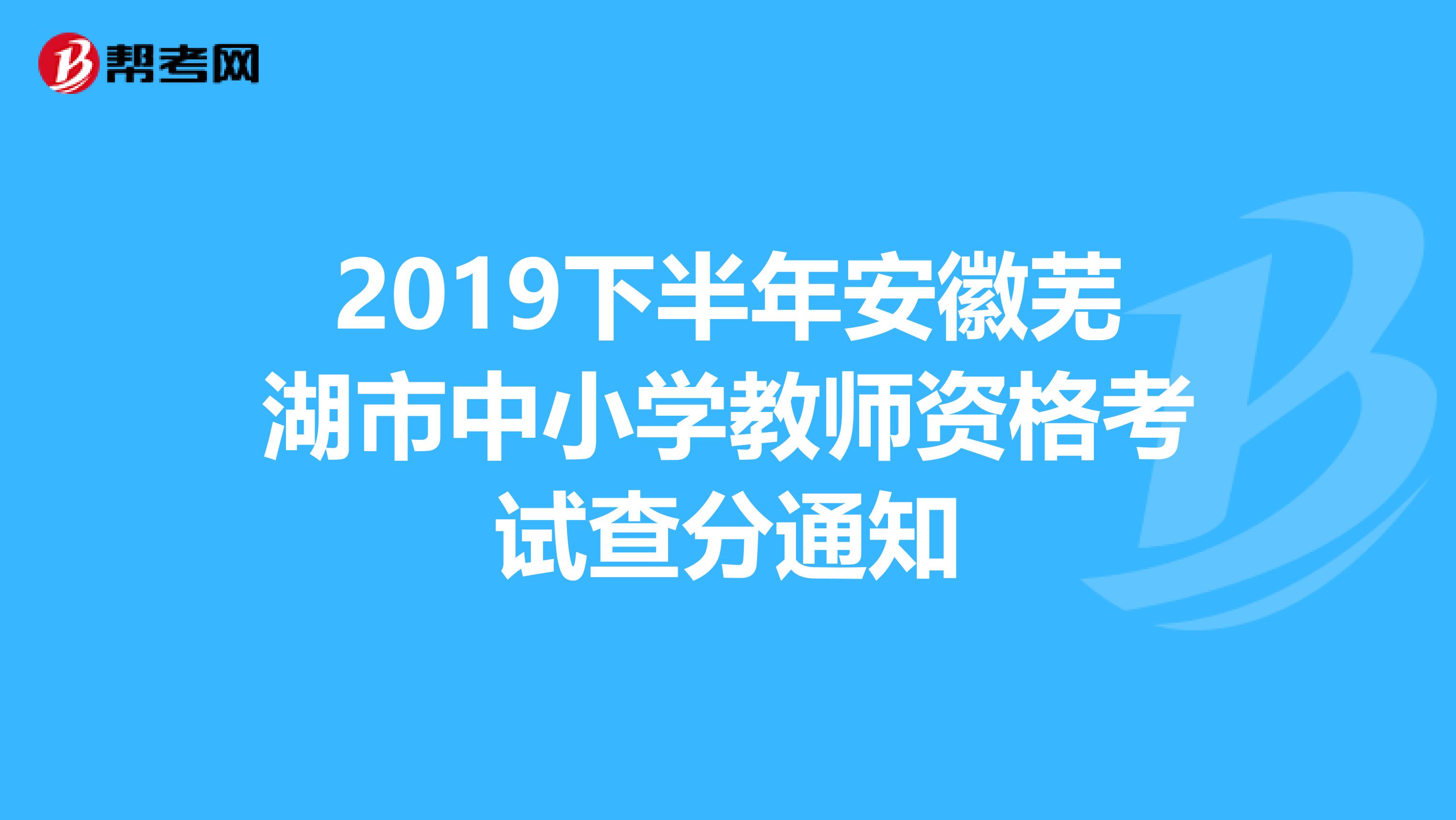 2019下半年安徽芜湖市中小学教师资格考试查分通知