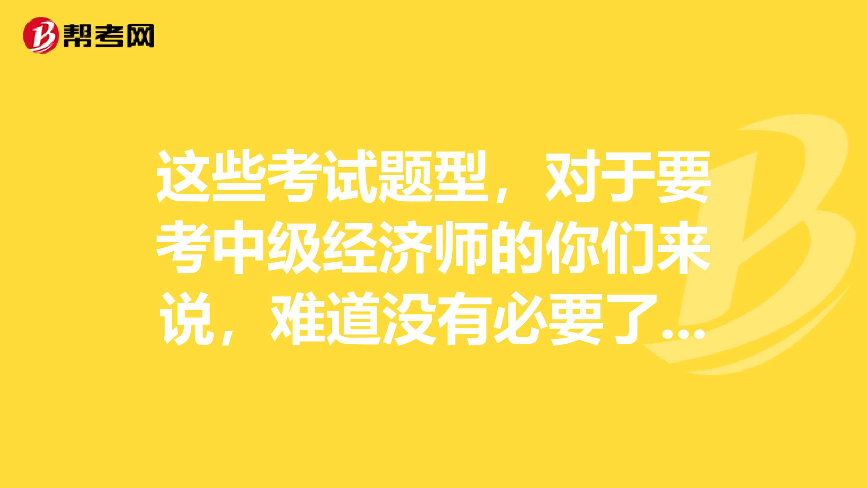 这些考试题型，对于要考中级经济师的你们来说，难道没有必要了解一下吗？