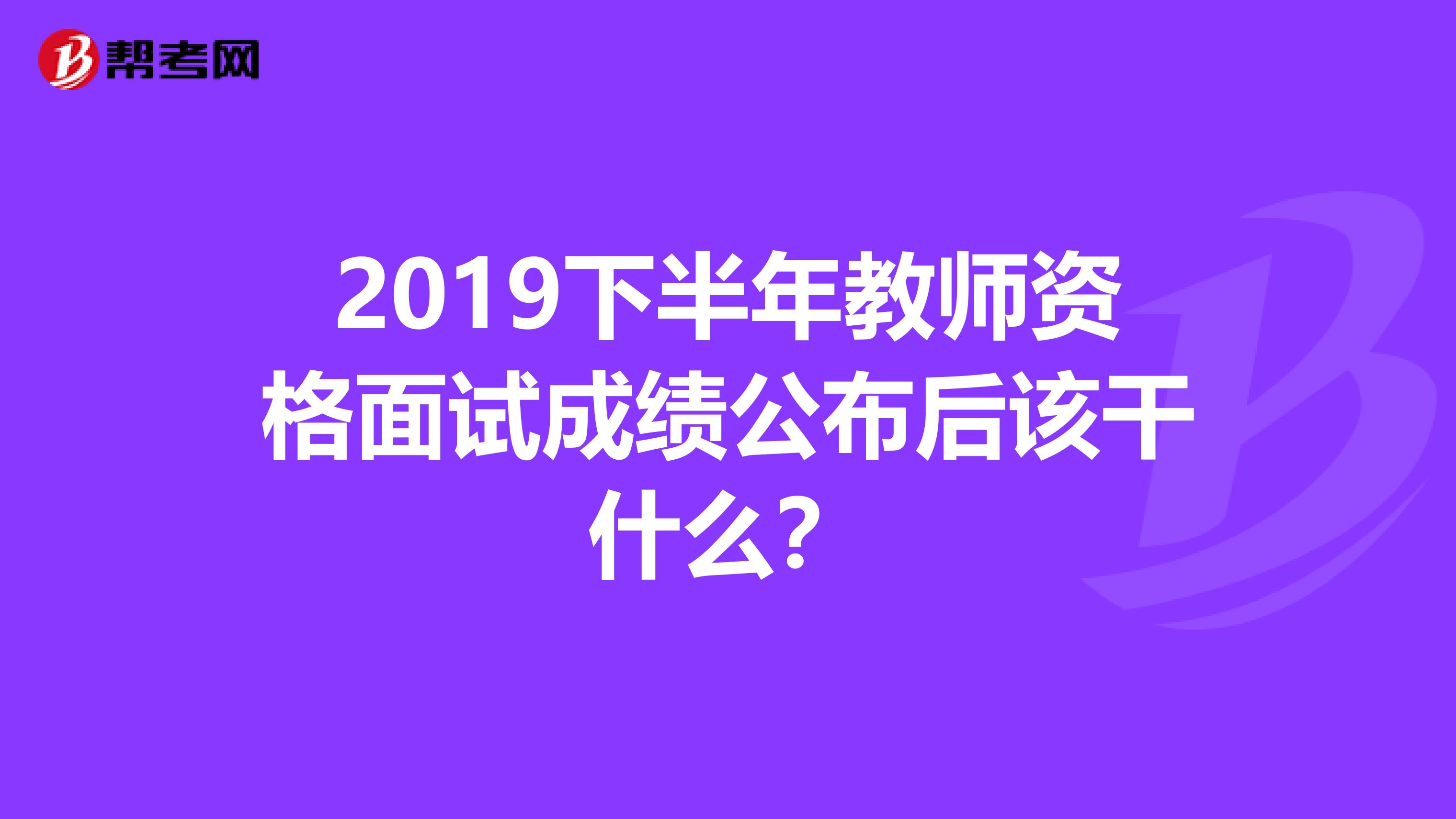 2019下半年教师资格面试成绩公布后该干什么？