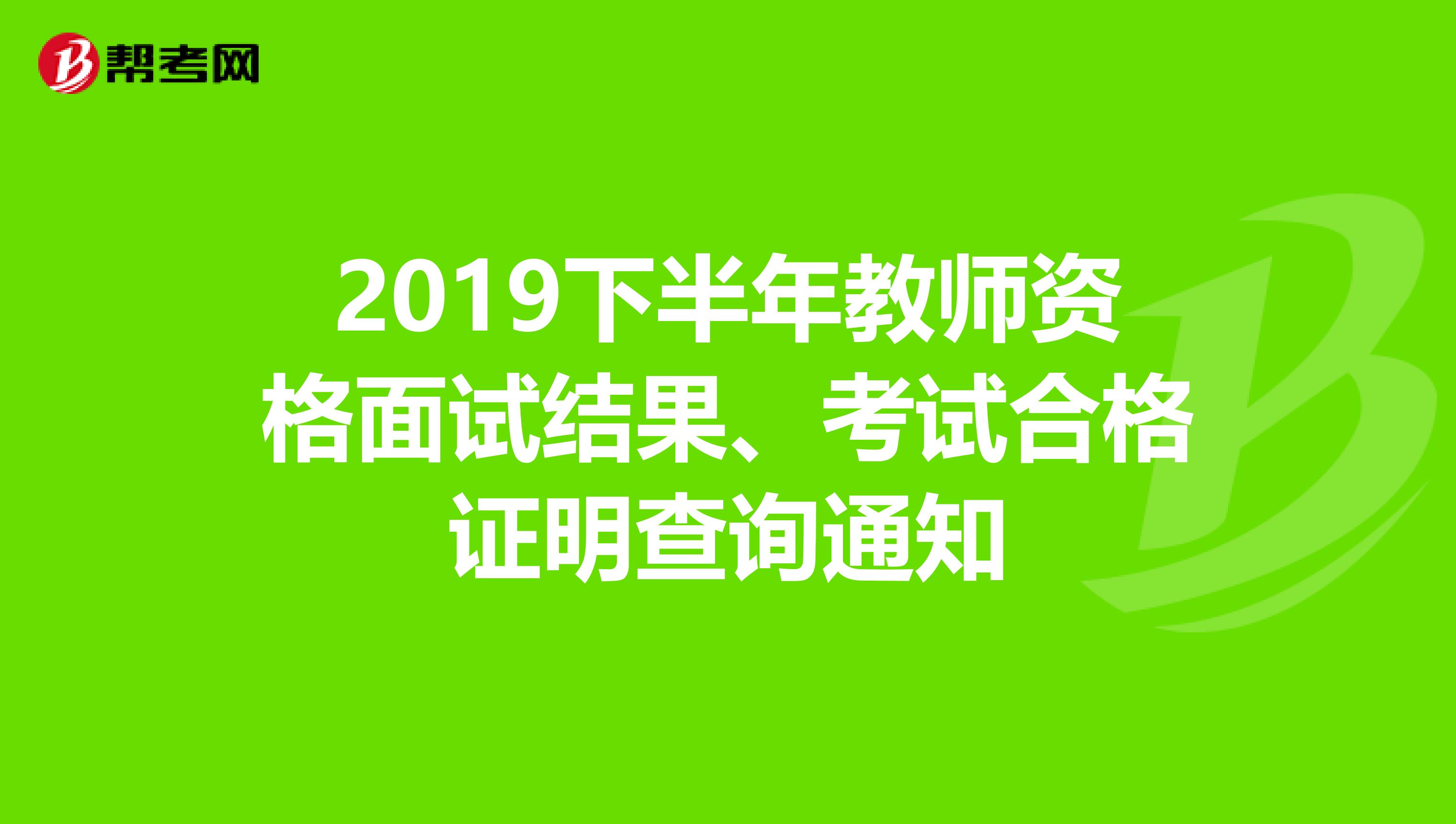 2019下半年教师资格面试结果、考试合格证明查询通知