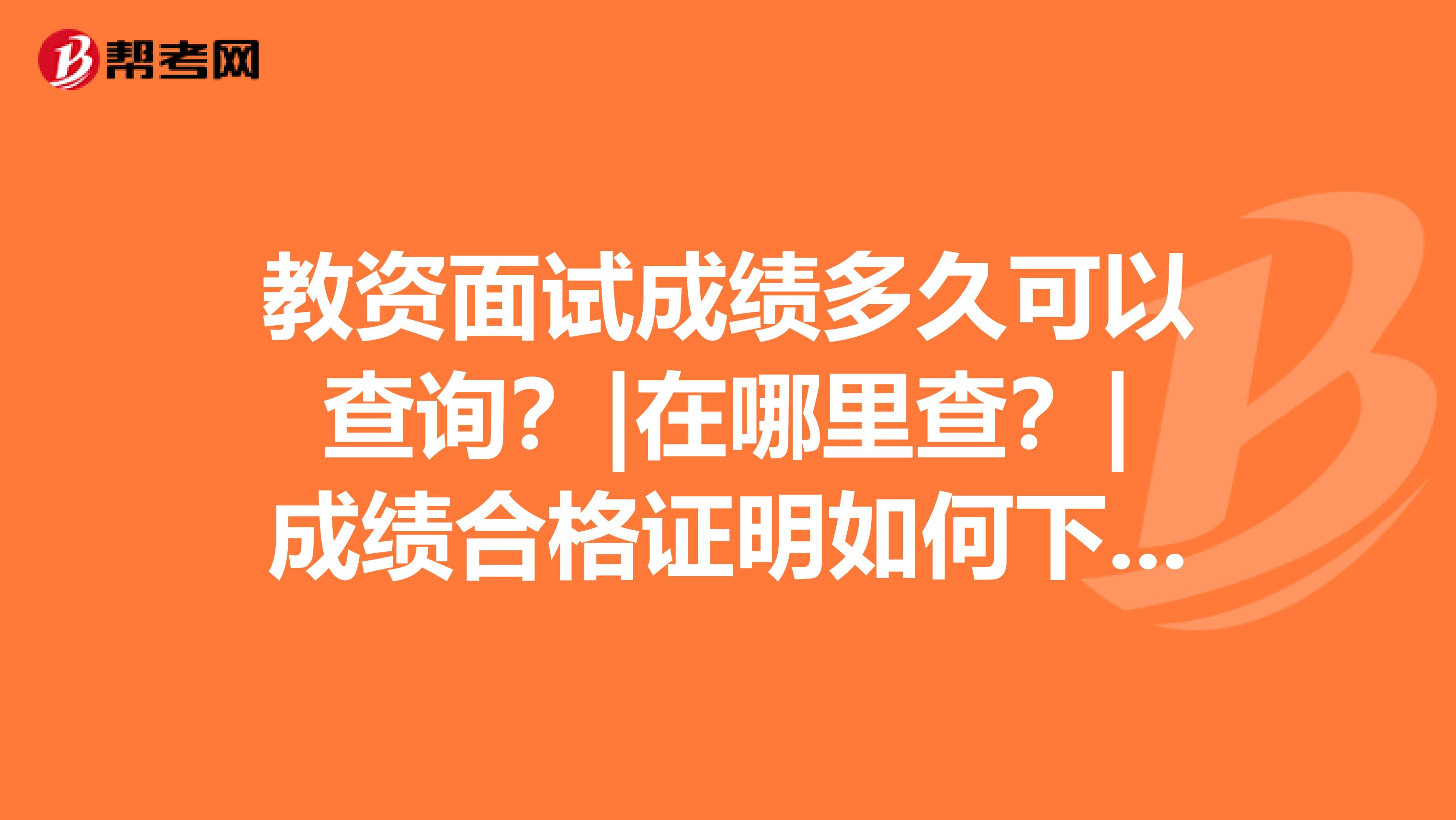 教资面试成绩多久可以查询？|在哪里查？|成绩合格证明如何下载？