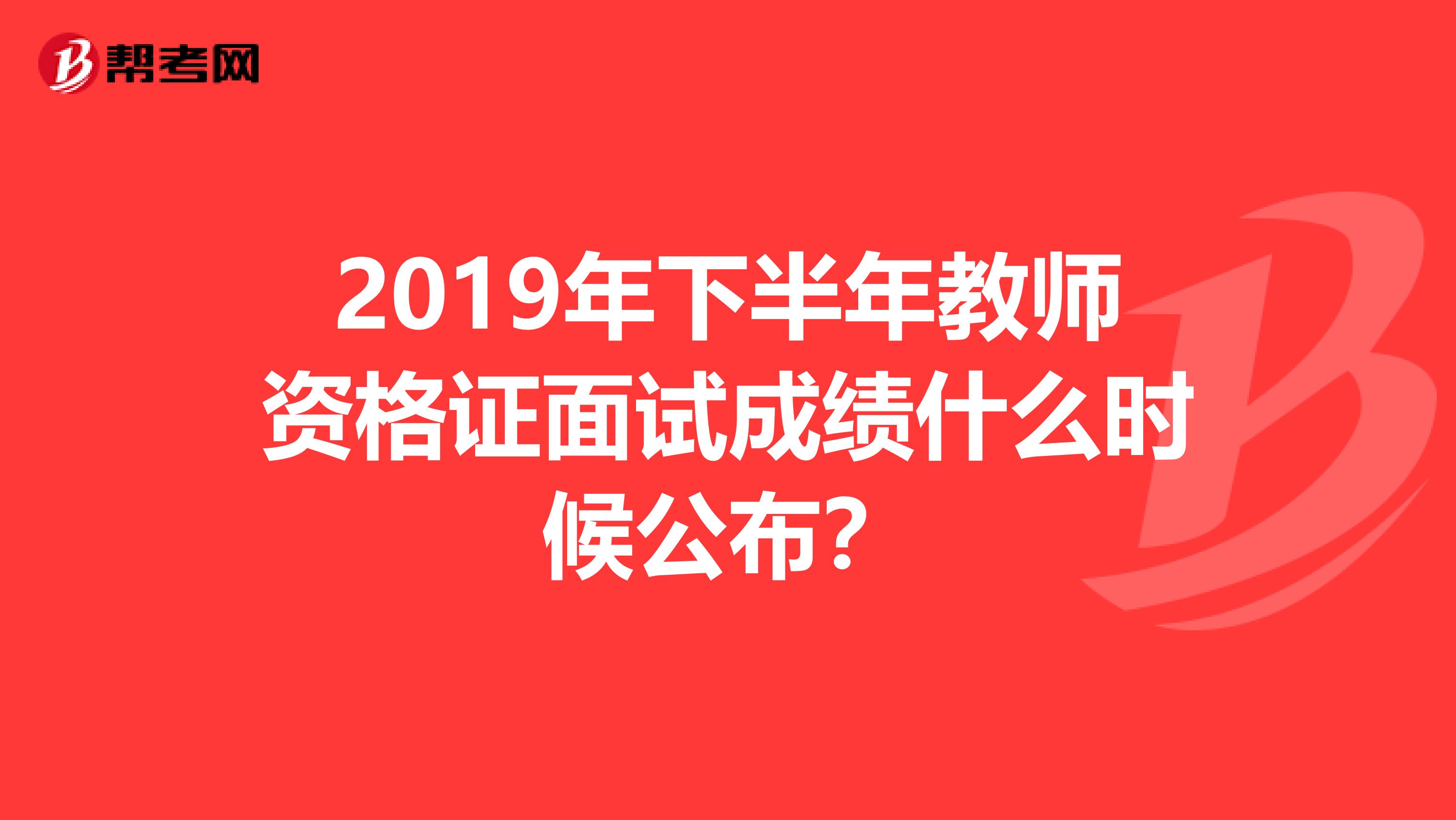 2019年下半年教师资格证面试成绩什么时候公布？
