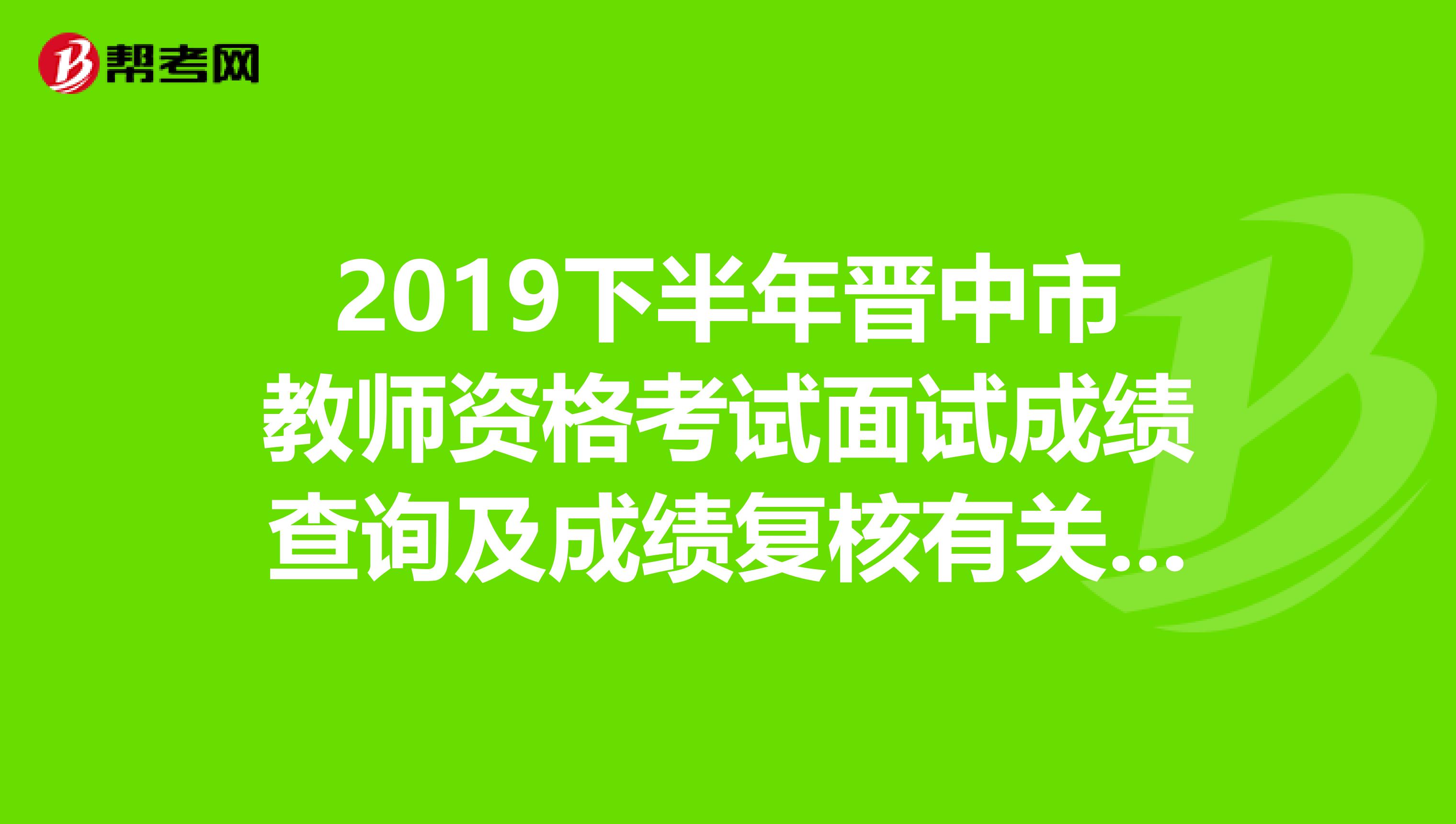 2019下半年晋中市教师资格考试面试成绩查询及成绩复核有关事项公告