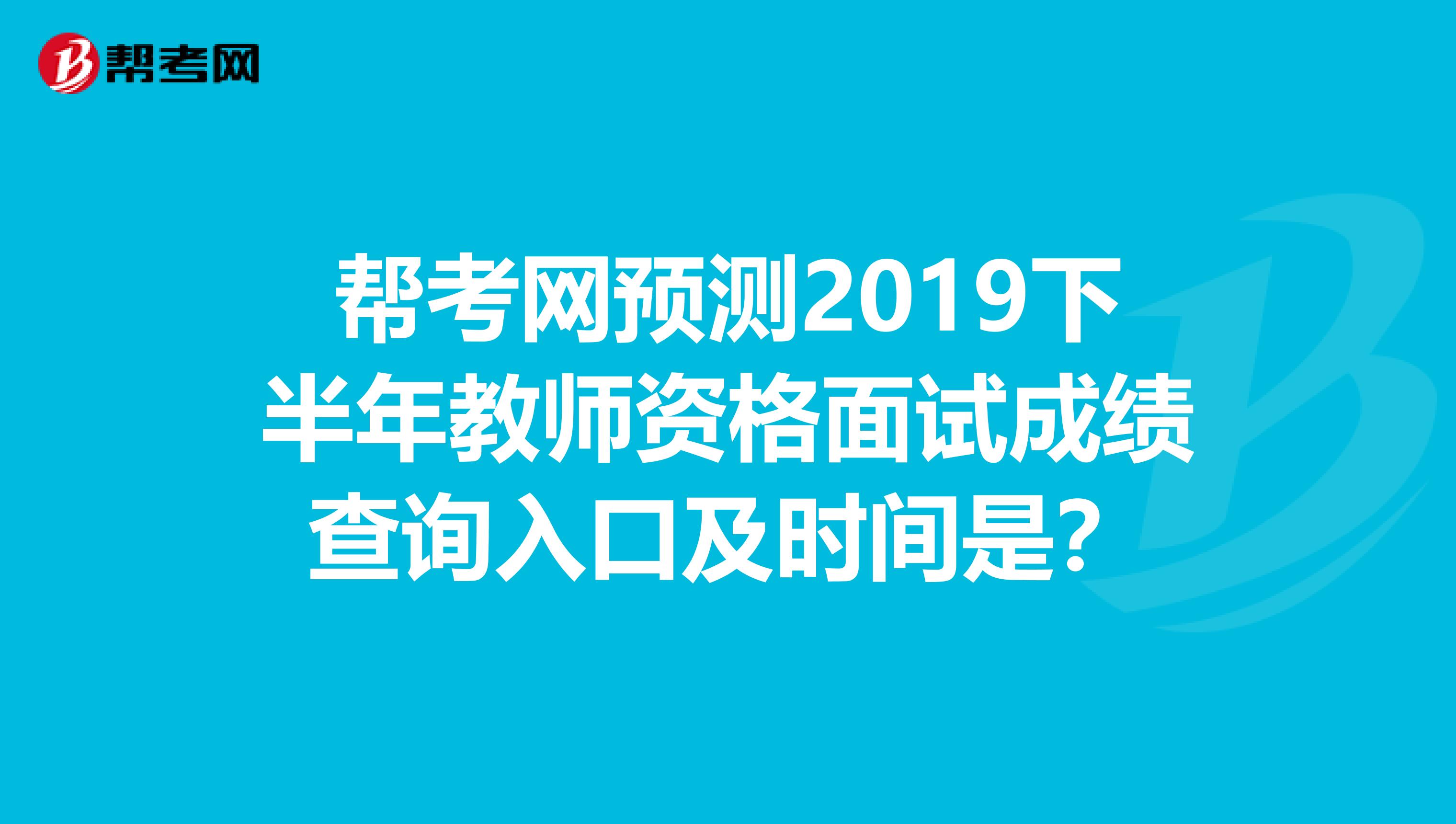 帮考网预测2019下半年教师资格面试成绩查询入口及时间是？