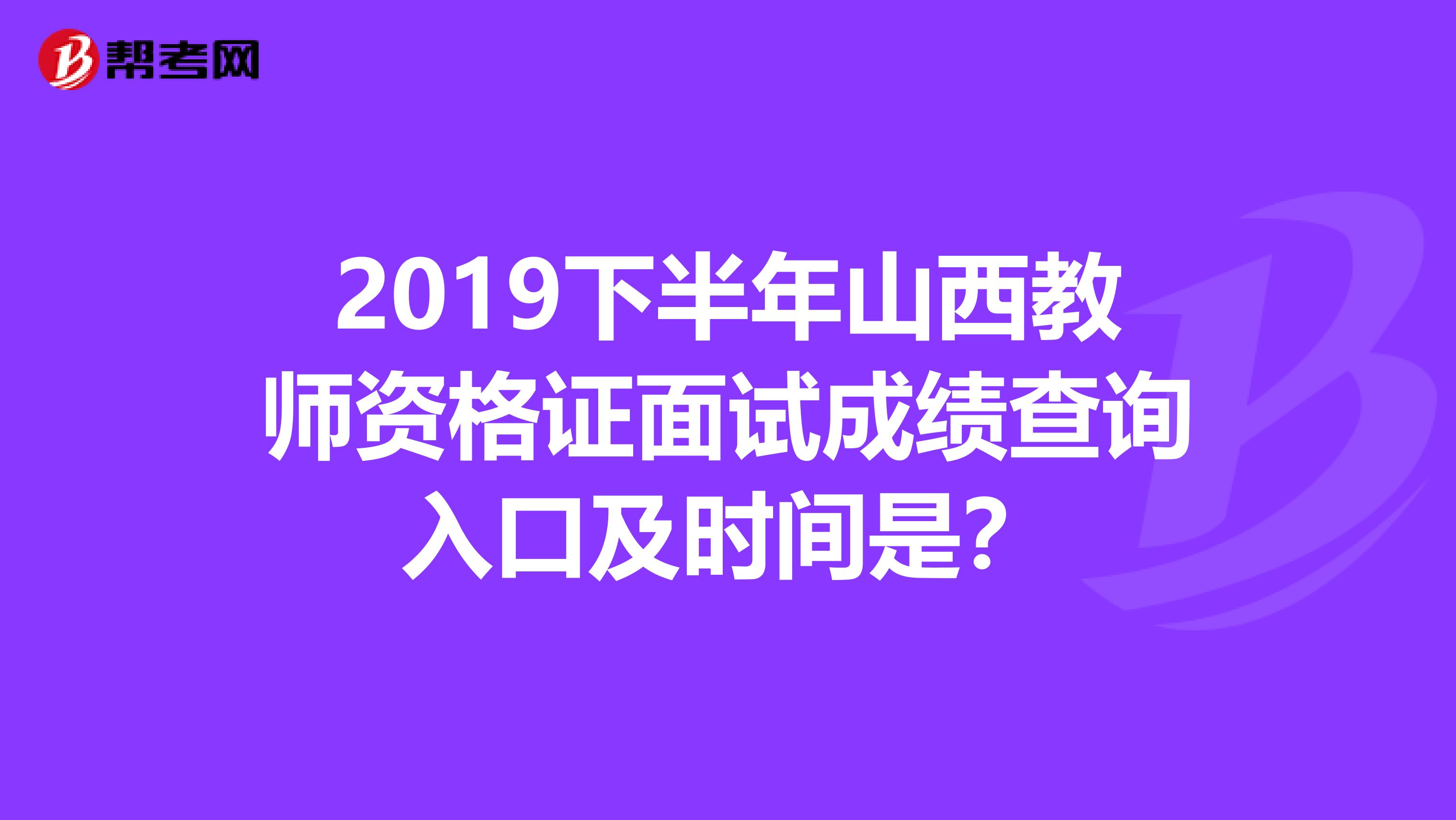 2019下半年山西教师资格证面试成绩查询入口及时间是？