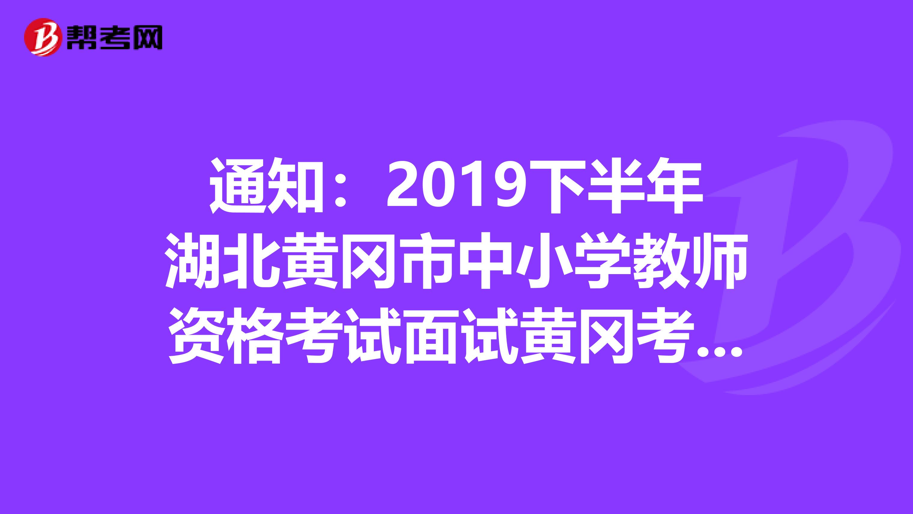 通知：2019下半年湖北黄冈市中小学教师资格考试面试黄冈考区报名现场审核公告