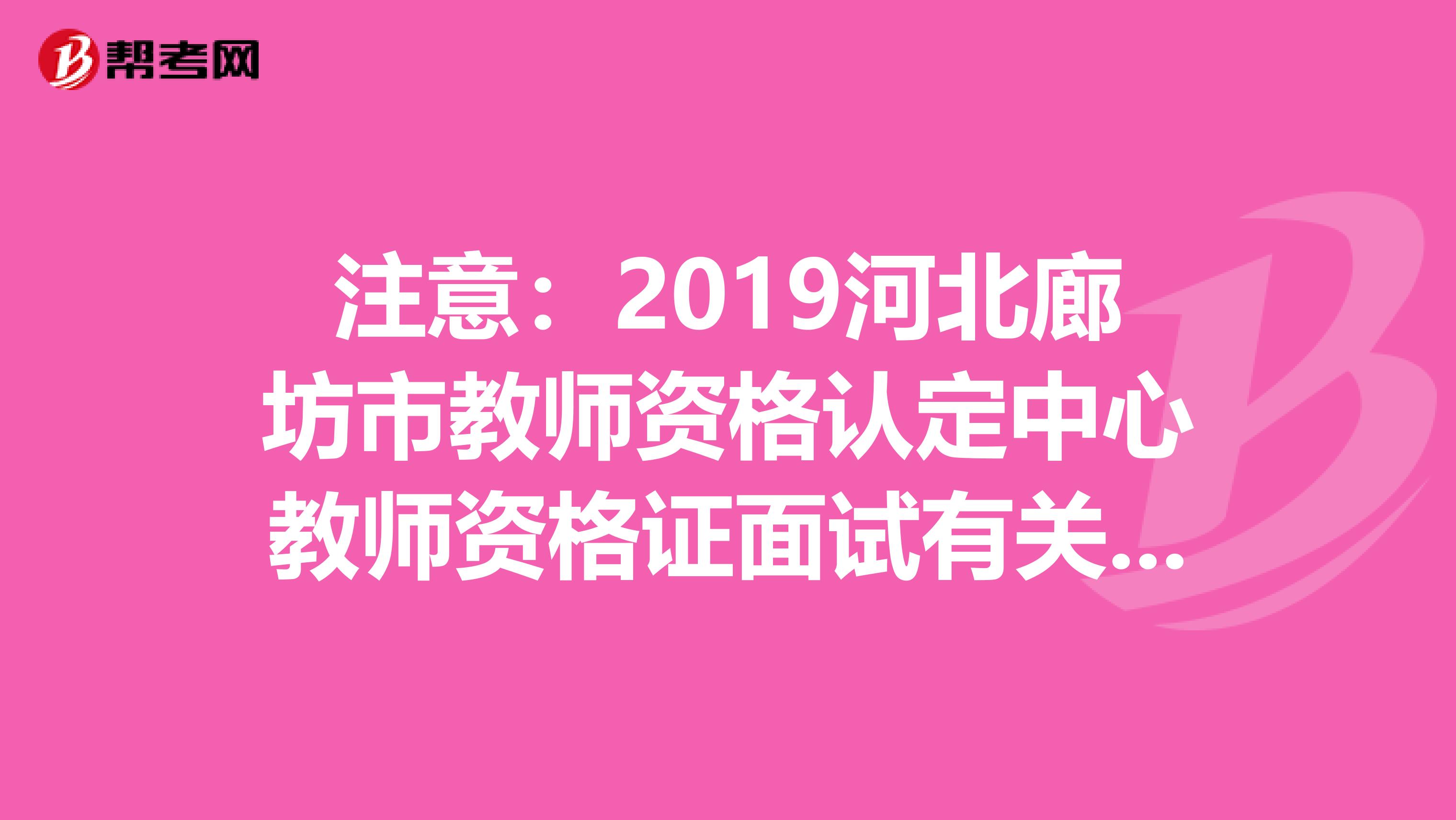 注意：2019河北廊坊市教师资格认定中心教师资格证面试有关要求通知