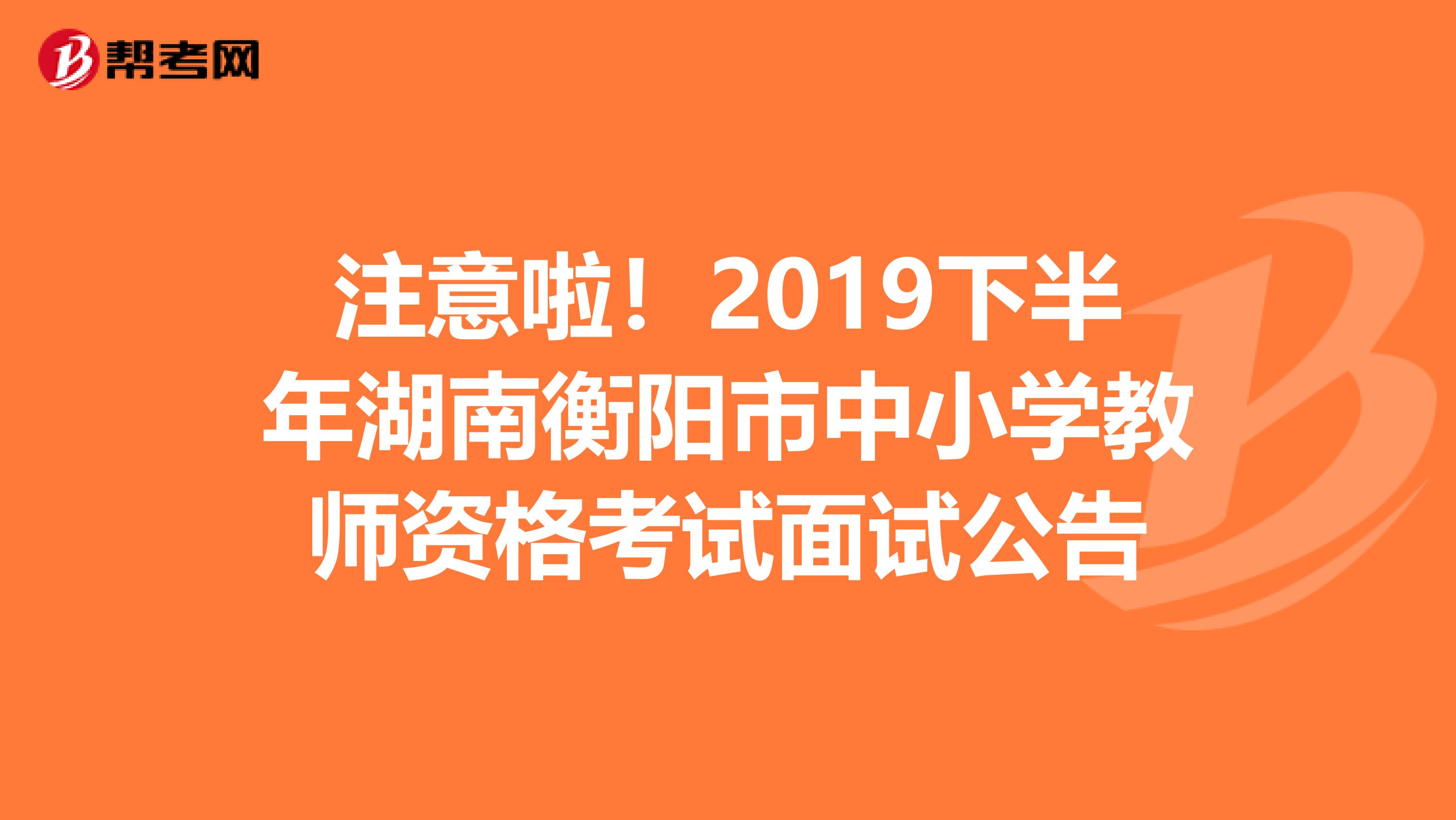 注意啦！2019下半年湖南衡阳市中小学教师资格考试面试公告