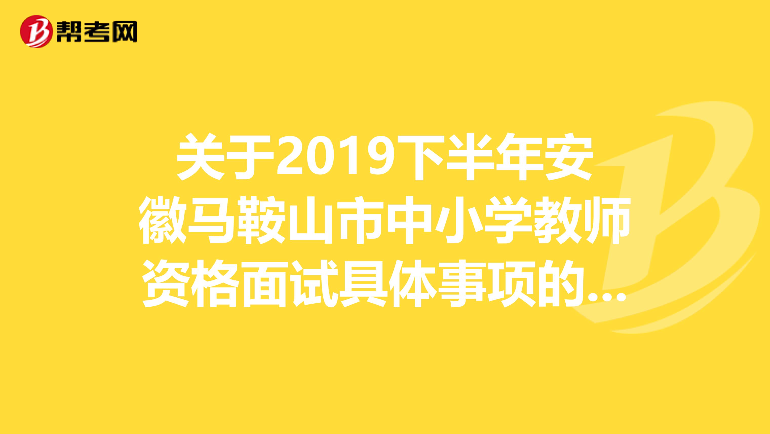 关于2019下半年安徽马鞍山市中小学教师资格面试具体事项的公告