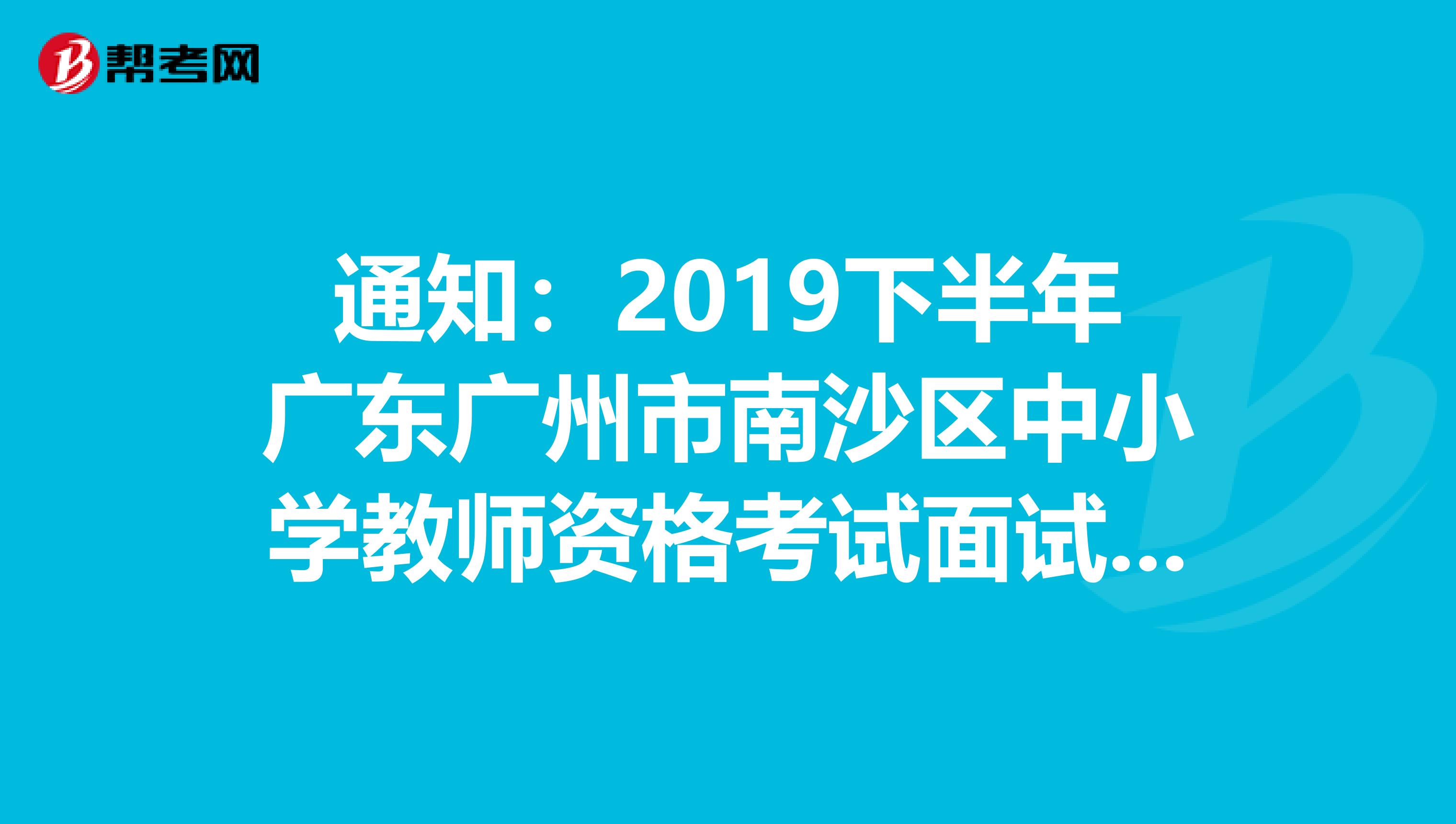 通知：2019下半年广东广州市南沙区中小学教师资格考试面试公告