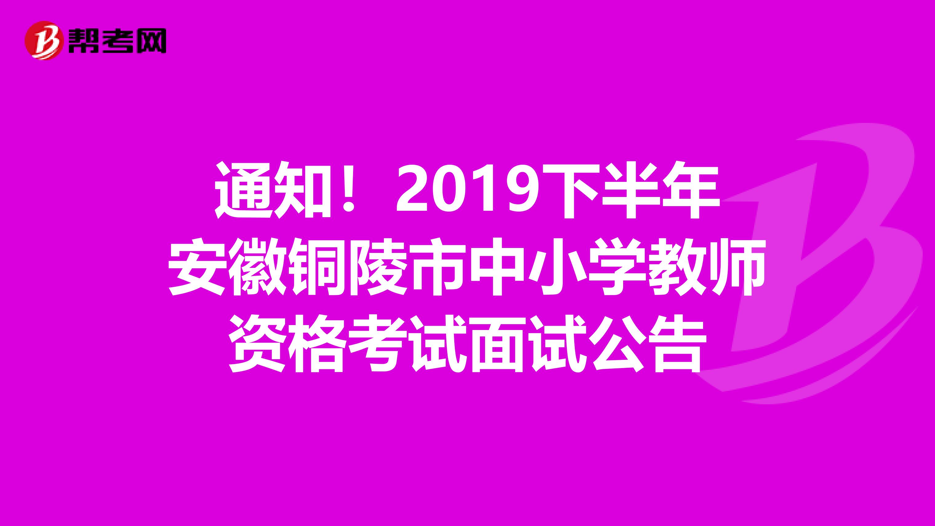 通知！2019下半年安徽铜陵市中小学教师资格考试面试公告
