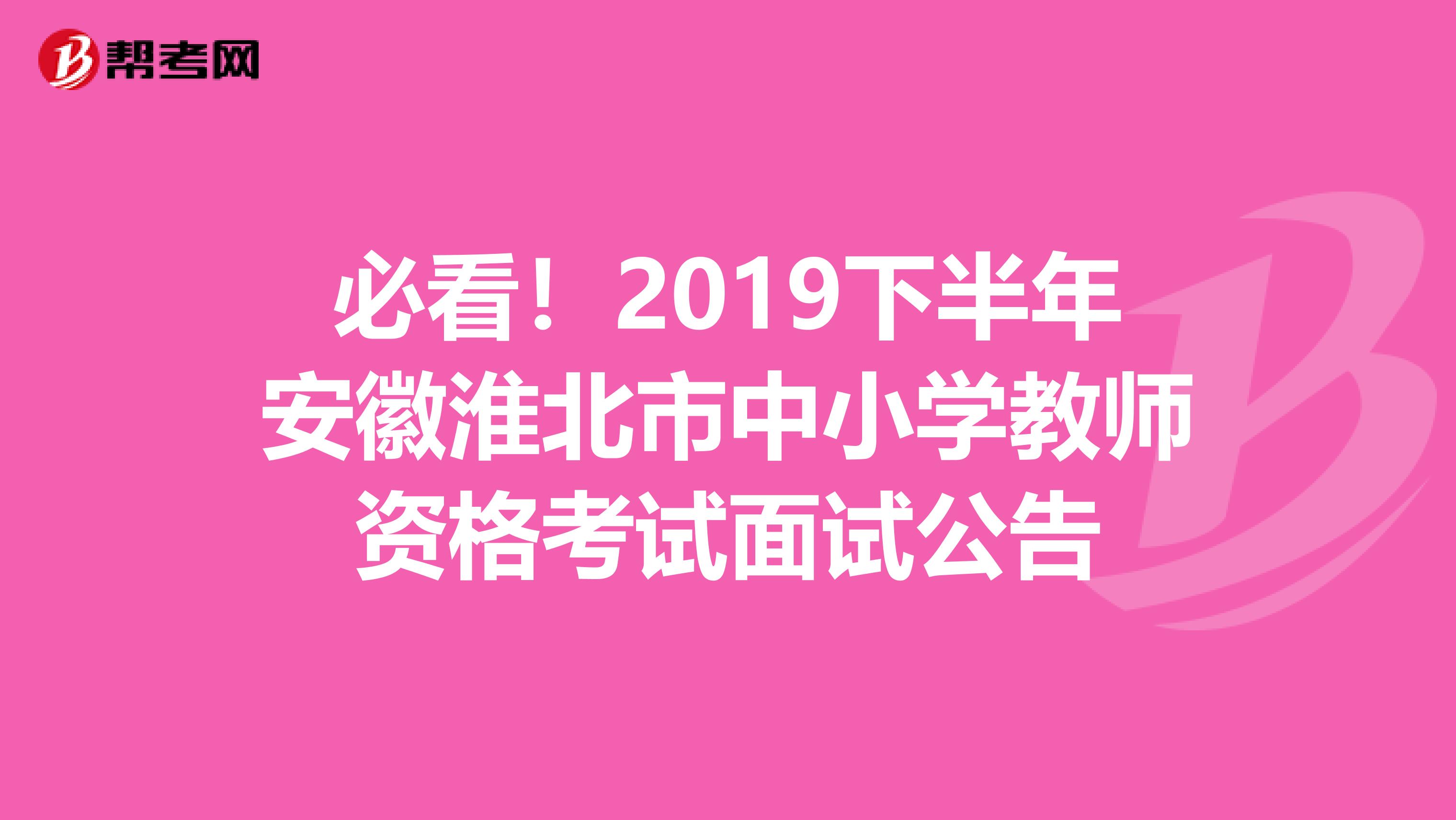 必看！2019下半年安徽淮北市中小学教师资格考试面试公告