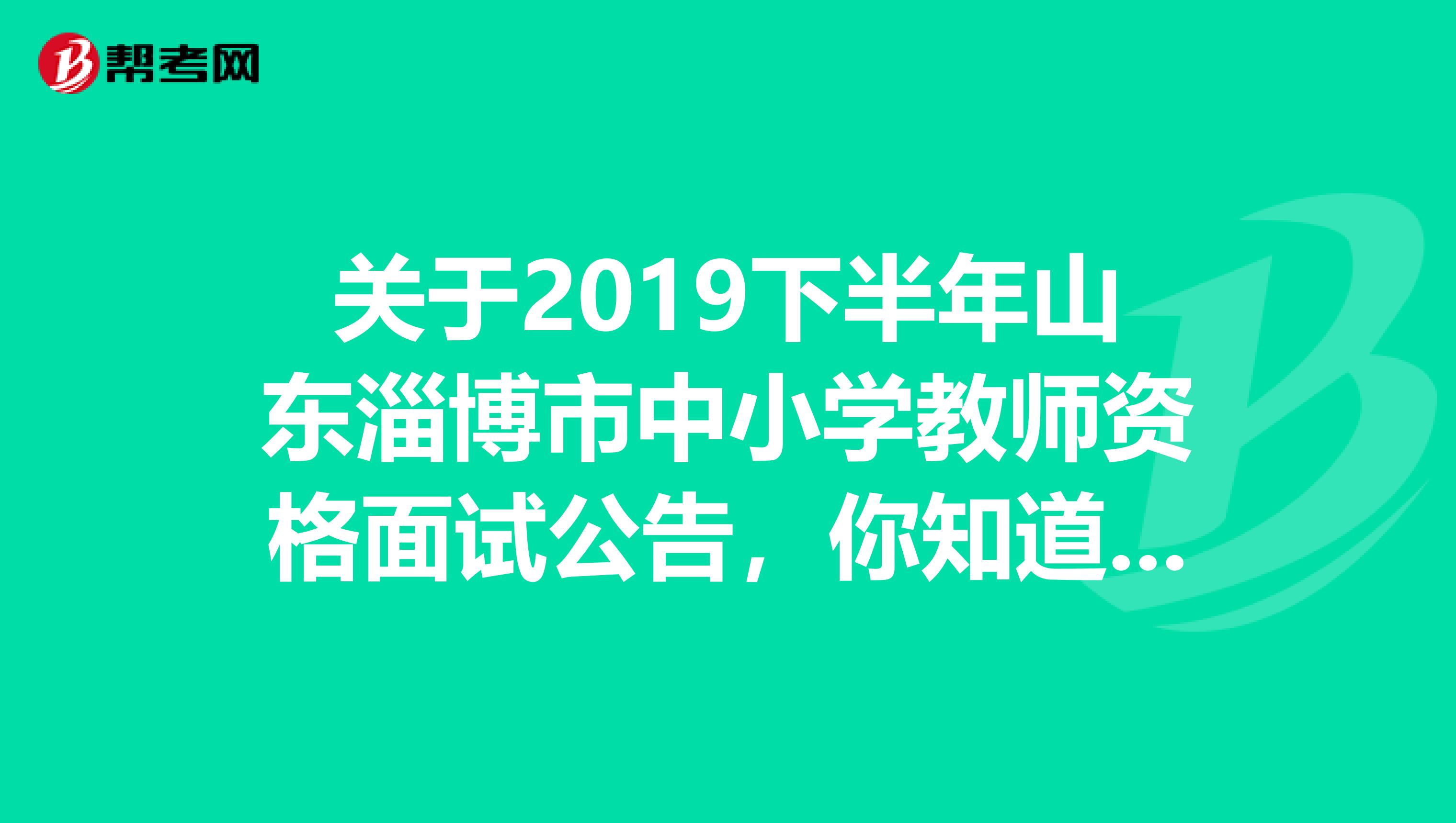 关于2019下半年山东淄博市中小学教师资格面试公告，你知道吗？