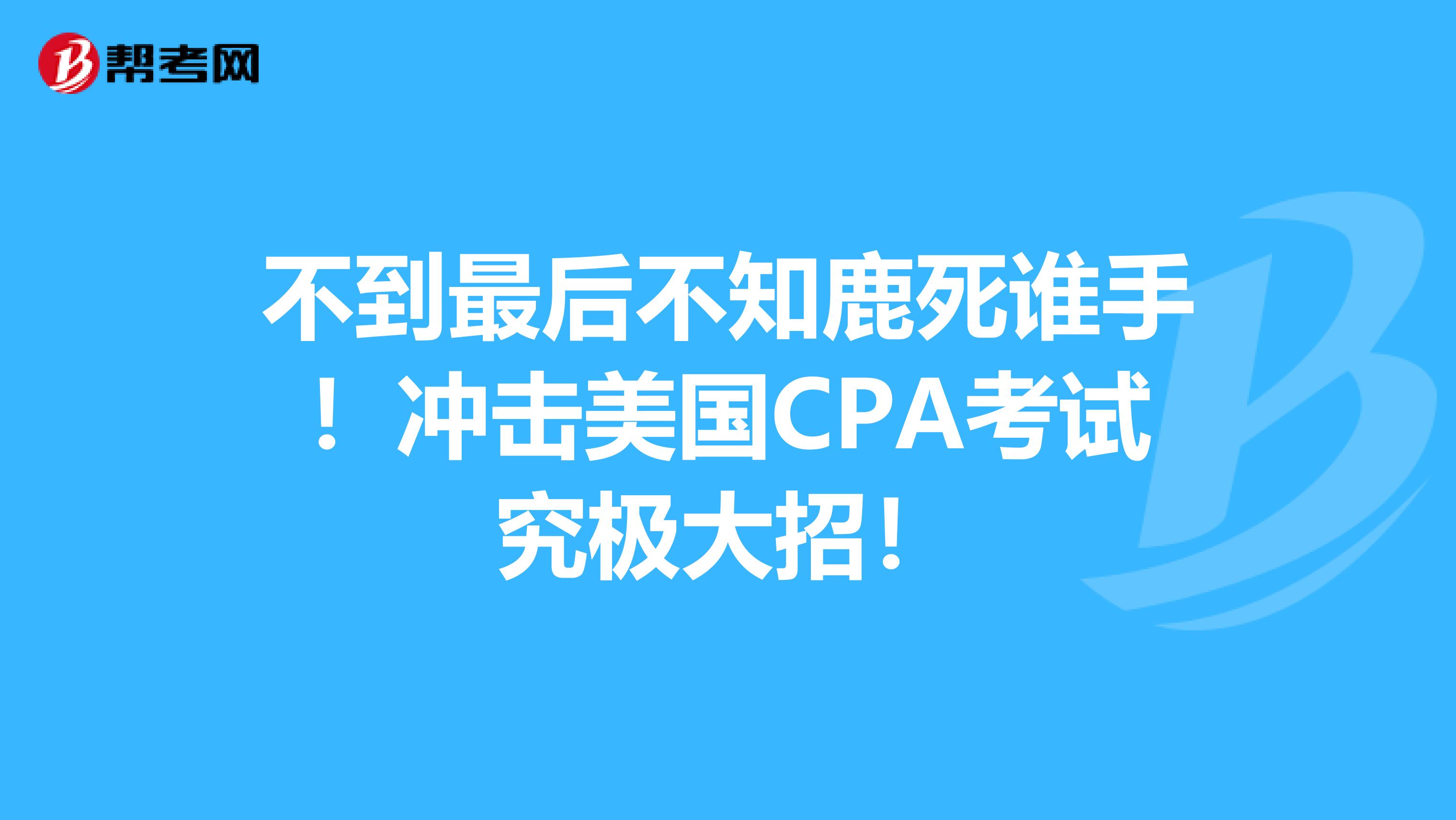 不到最后不知鹿死谁手！冲击美国CPA考试究极大招！