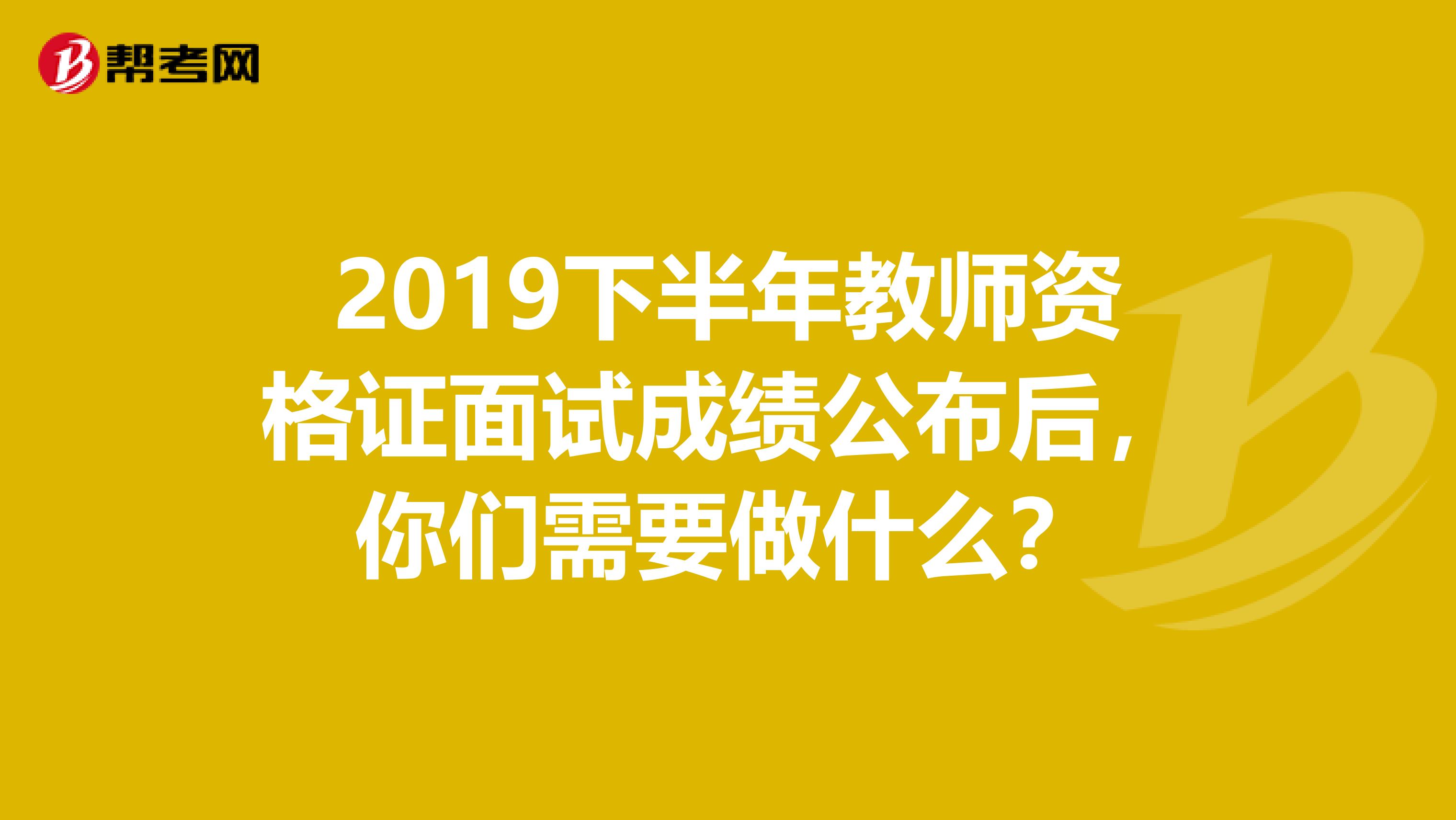 2019下半年教师资格证面试成绩公布后，你们需要做什么？